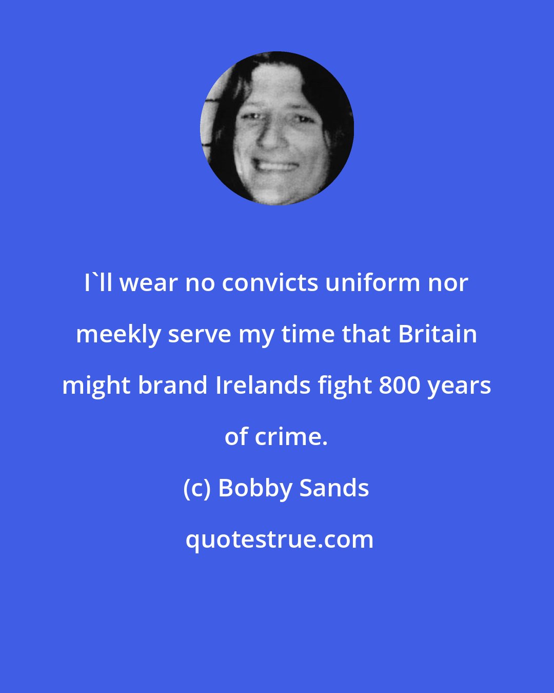 Bobby Sands: I'll wear no convicts uniform nor meekly serve my time that Britain might brand Irelands fight 800 years of crime.