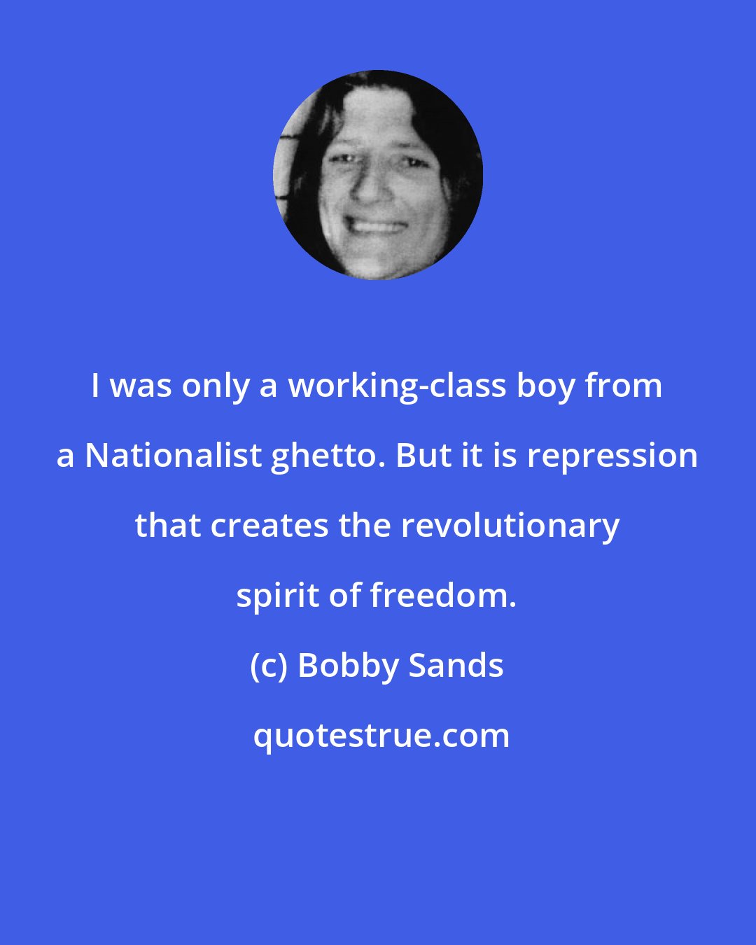 Bobby Sands: I was only a working-class boy from a Nationalist ghetto. But it is repression that creates the revolutionary spirit of freedom.