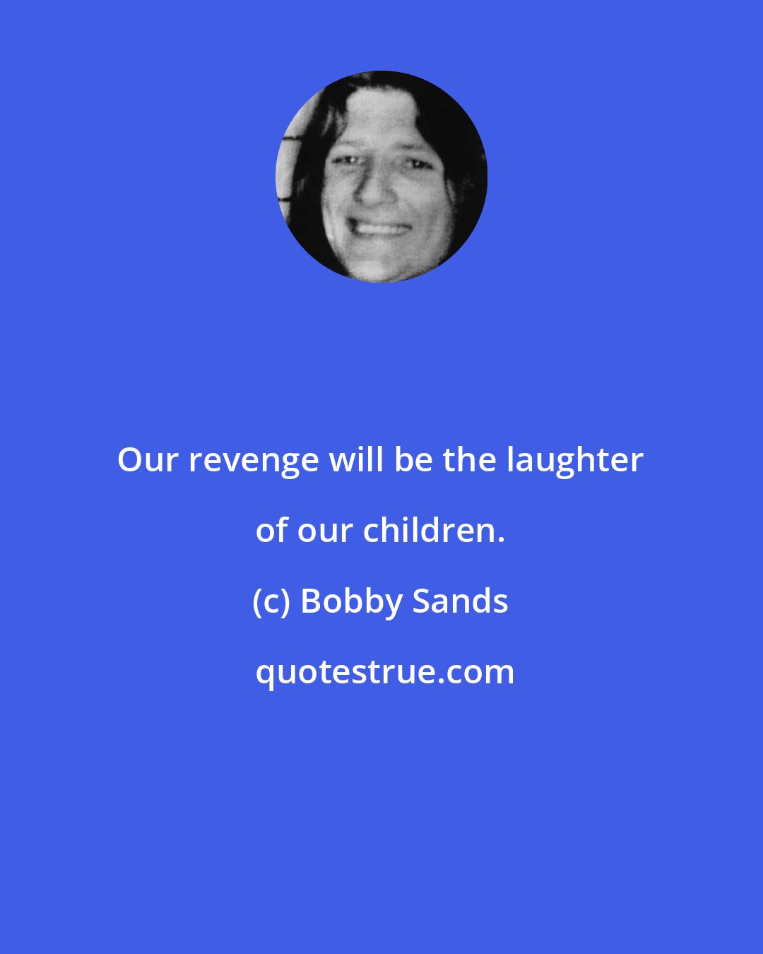 Bobby Sands: Our revenge will be the laughter of our children.