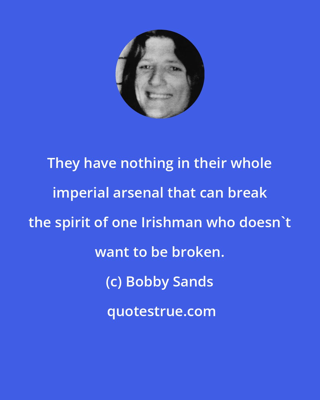 Bobby Sands: They have nothing in their whole imperial arsenal that can break the spirit of one Irishman who doesn't want to be broken.