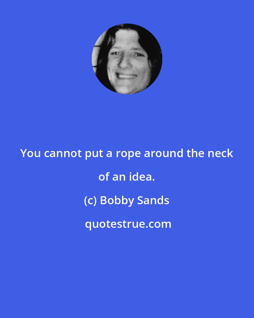 Bobby Sands: You cannot put a rope around the neck of an idea.