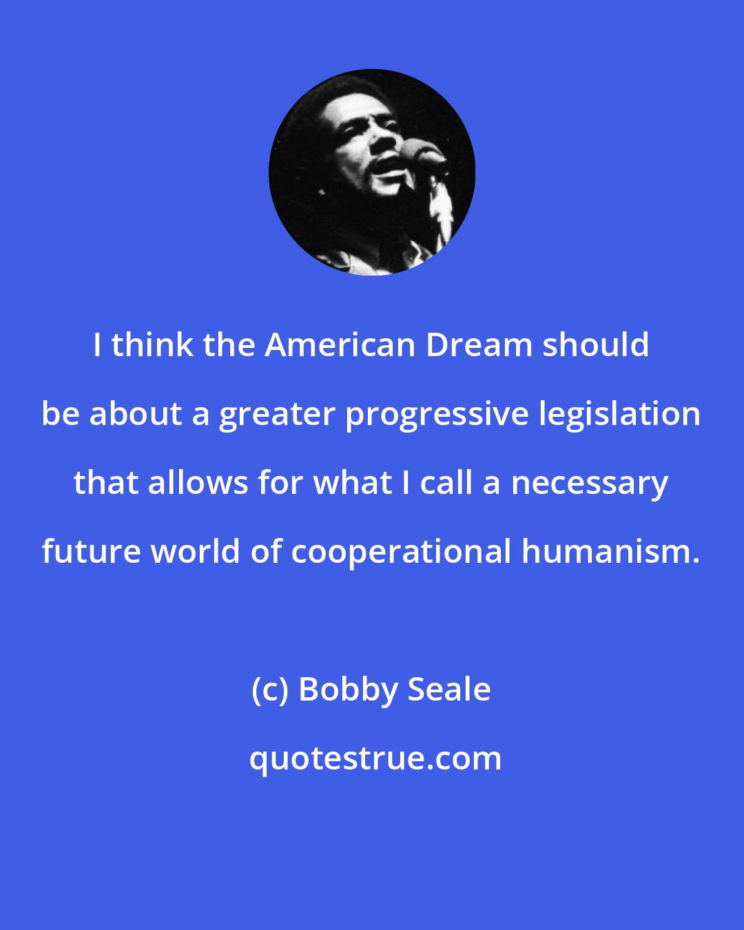 Bobby Seale: I think the American Dream should be about a greater progressive legislation that allows for what I call a necessary future world of cooperational humanism.