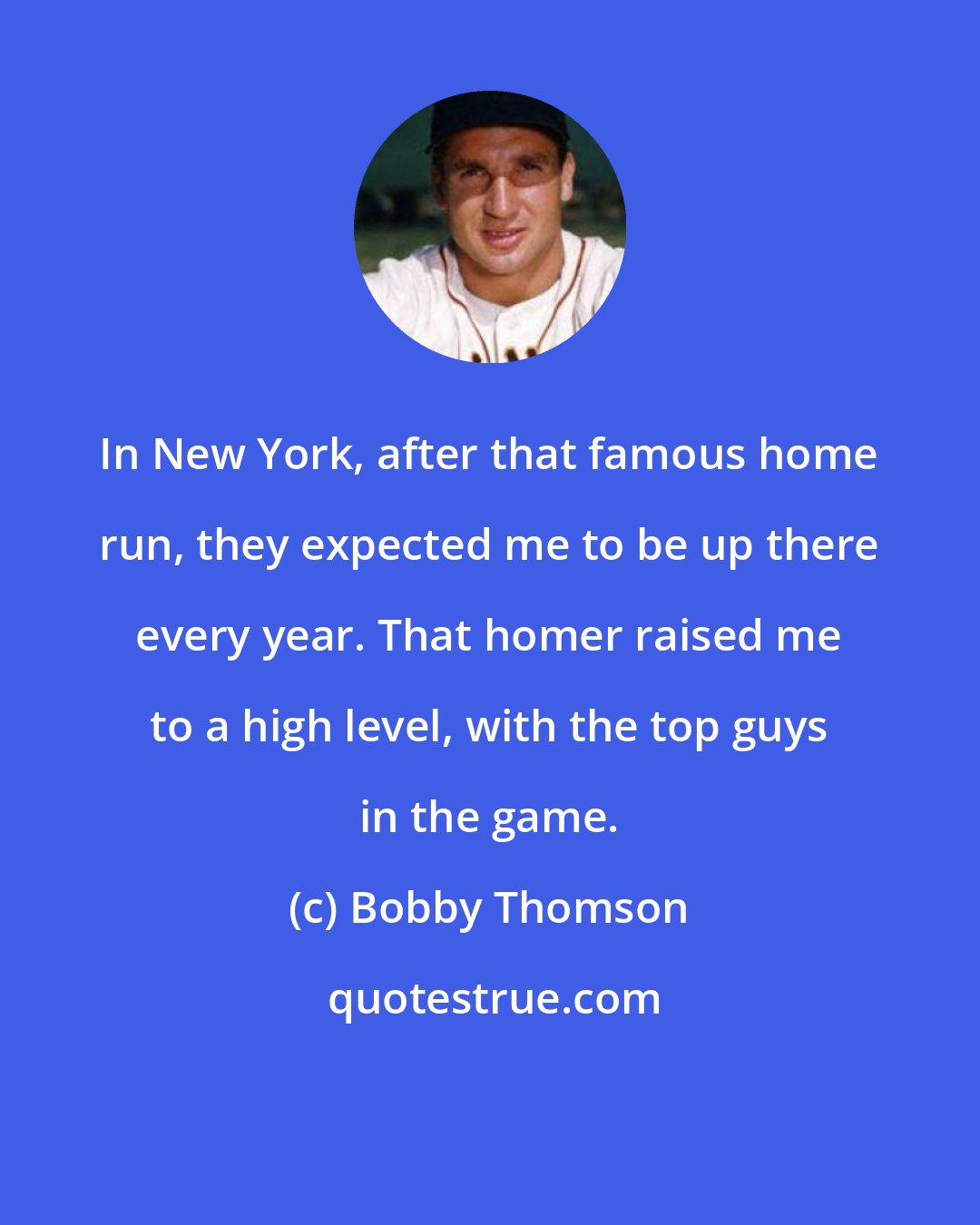 Bobby Thomson: In New York, after that famous home run, they expected me to be up there every year. That homer raised me to a high level, with the top guys in the game.