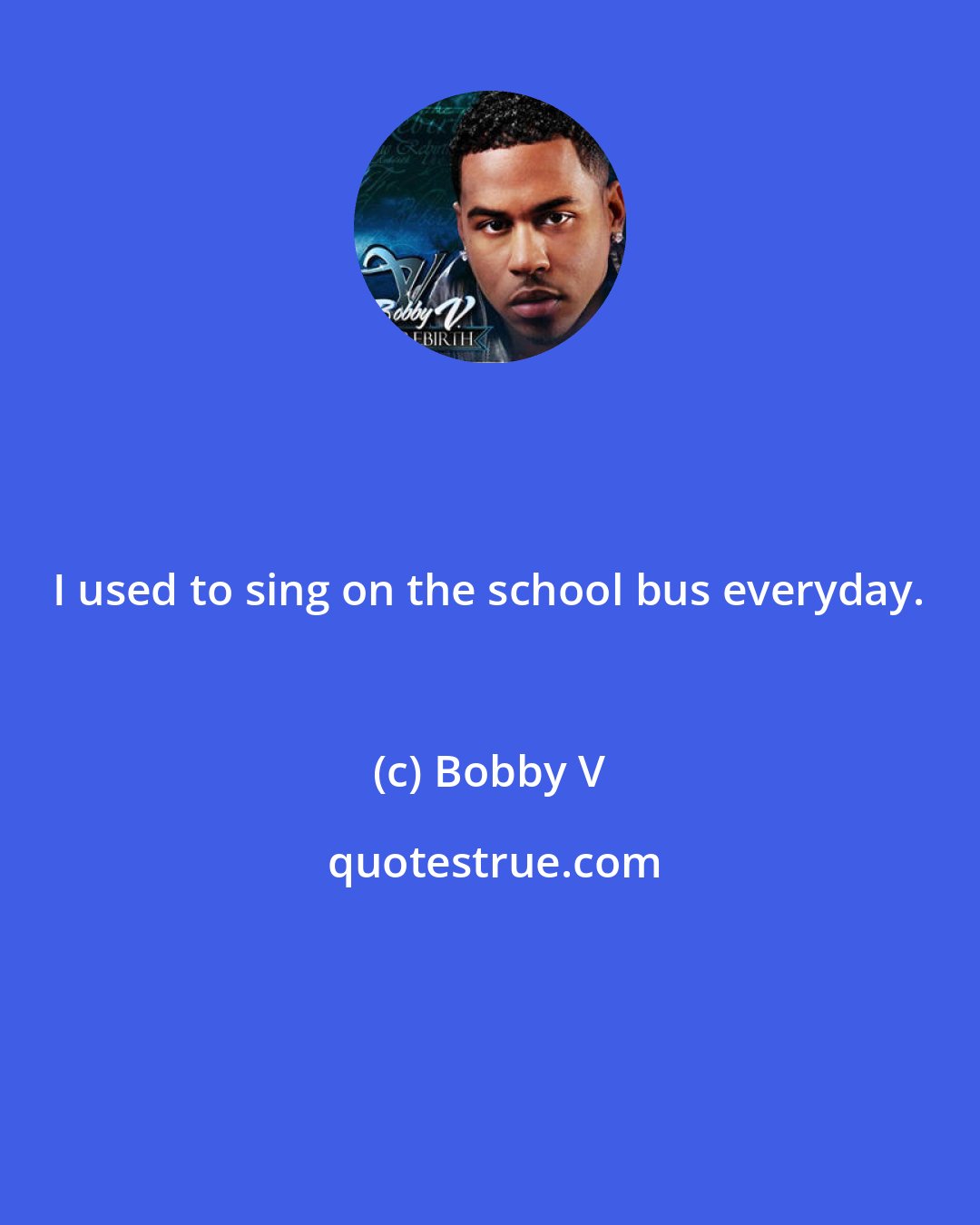 Bobby V: I used to sing on the school bus everyday.