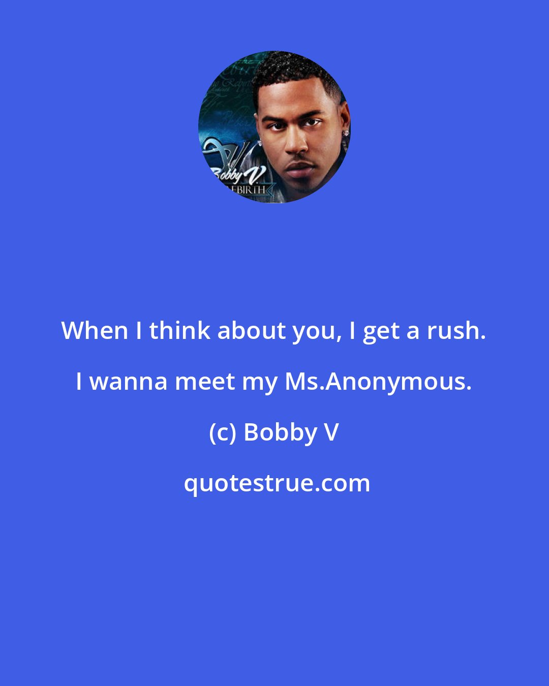 Bobby V: When I think about you, I get a rush. I wanna meet my Ms.Anonymous.