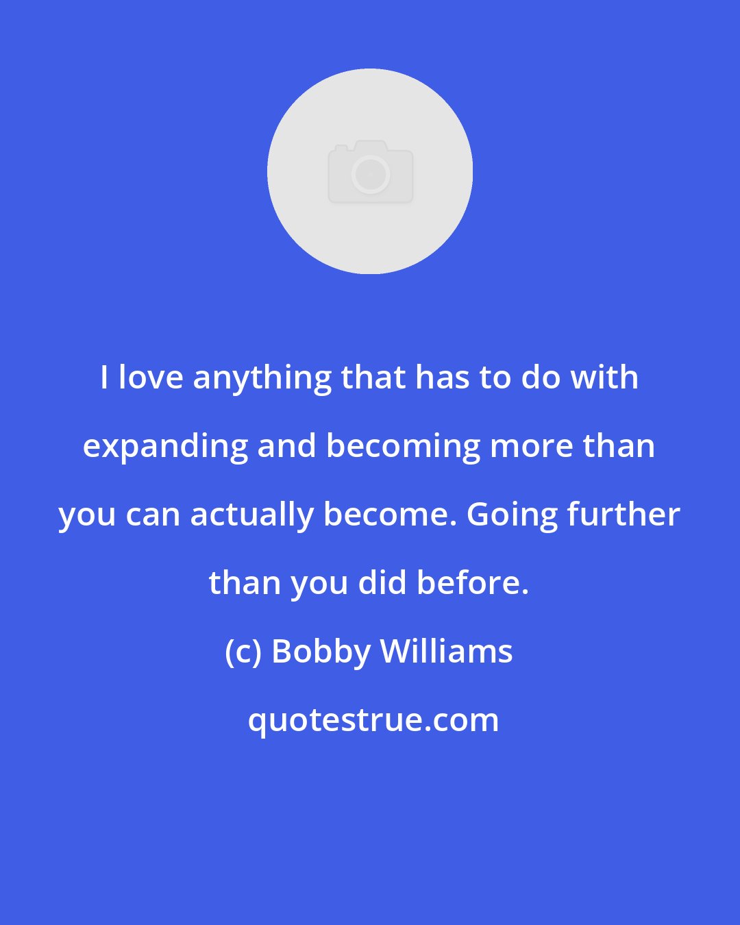 Bobby Williams: I love anything that has to do with expanding and becoming more than you can actually become. Going further than you did before.