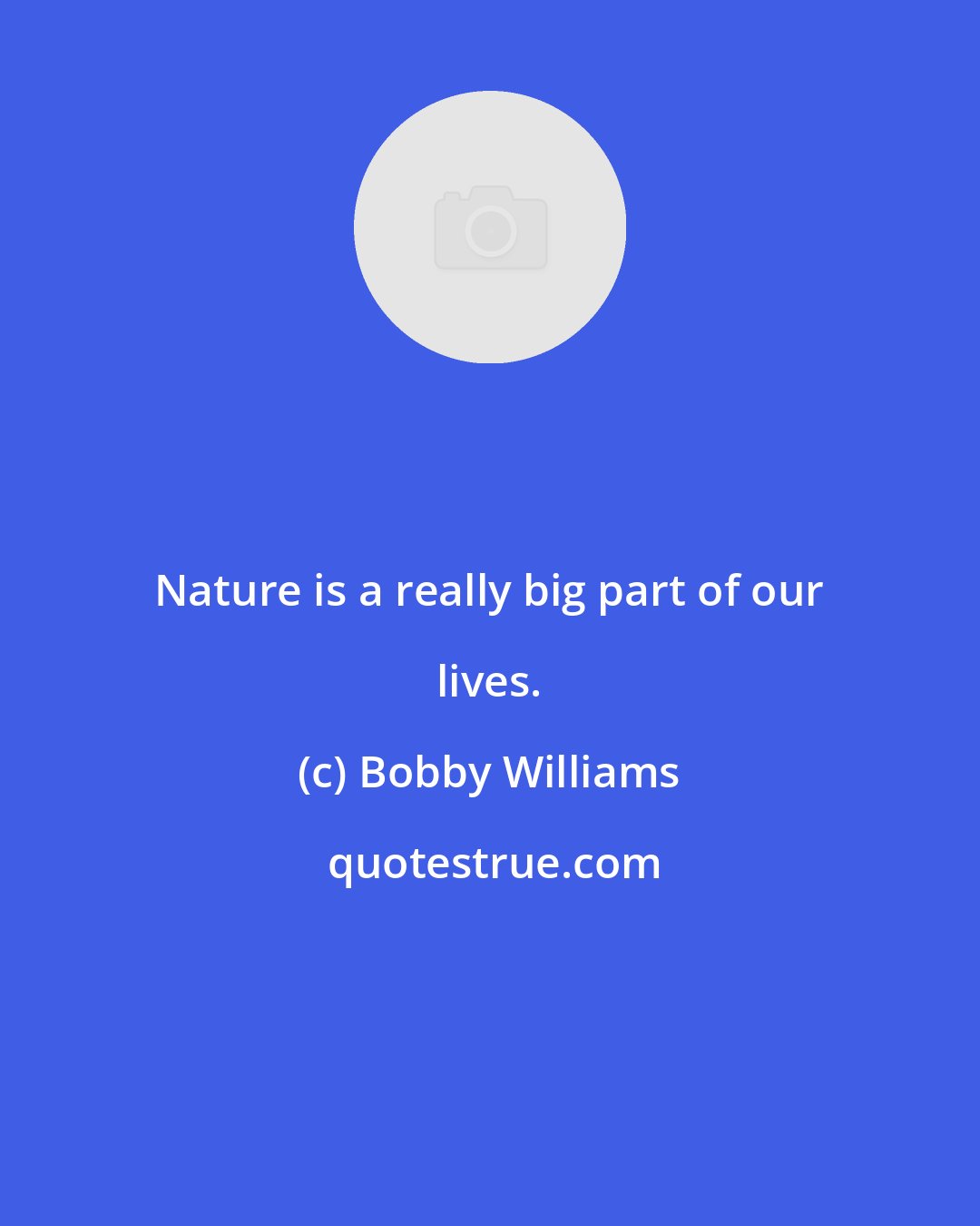 Bobby Williams: Nature is a really big part of our lives.