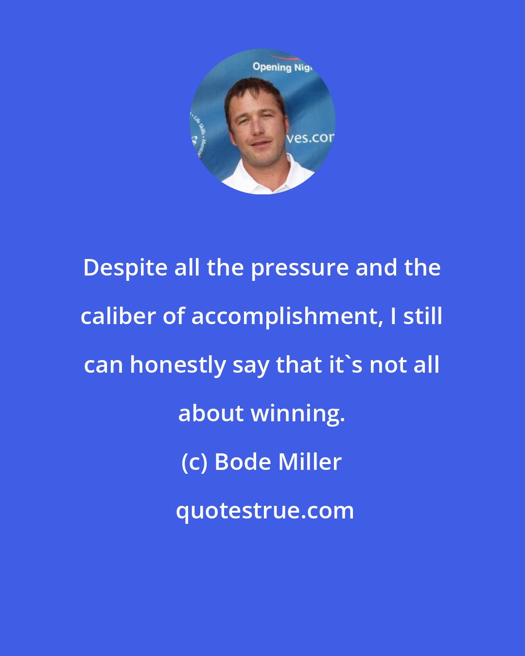 Bode Miller: Despite all the pressure and the caliber of accomplishment, I still can honestly say that it's not all about winning.