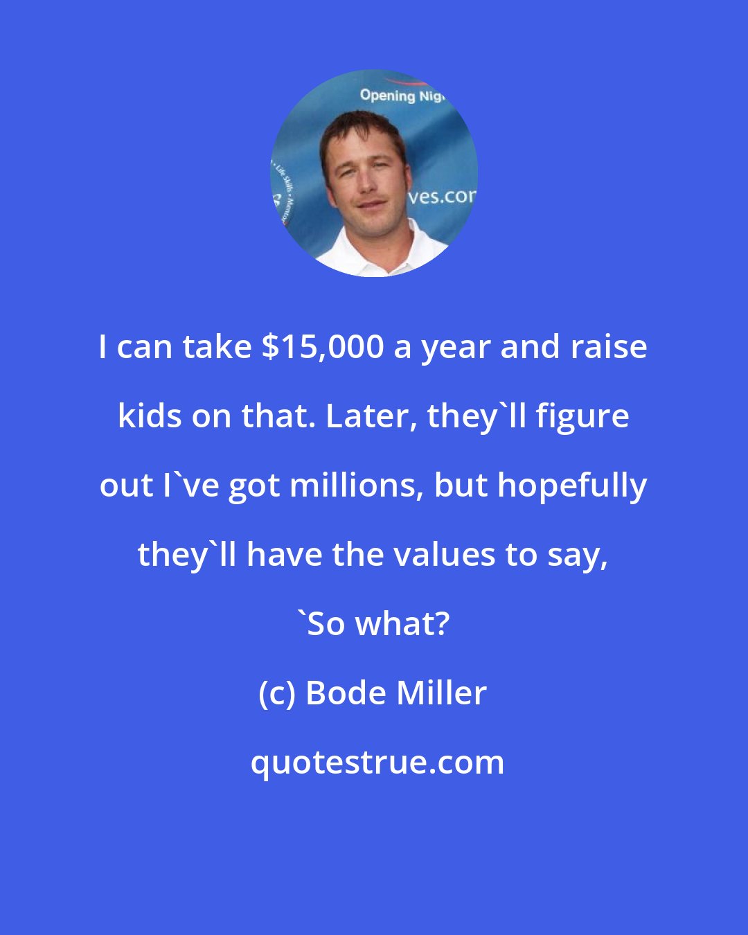 Bode Miller: I can take $15,000 a year and raise kids on that. Later, they'll figure out I've got millions, but hopefully they'll have the values to say, 'So what?