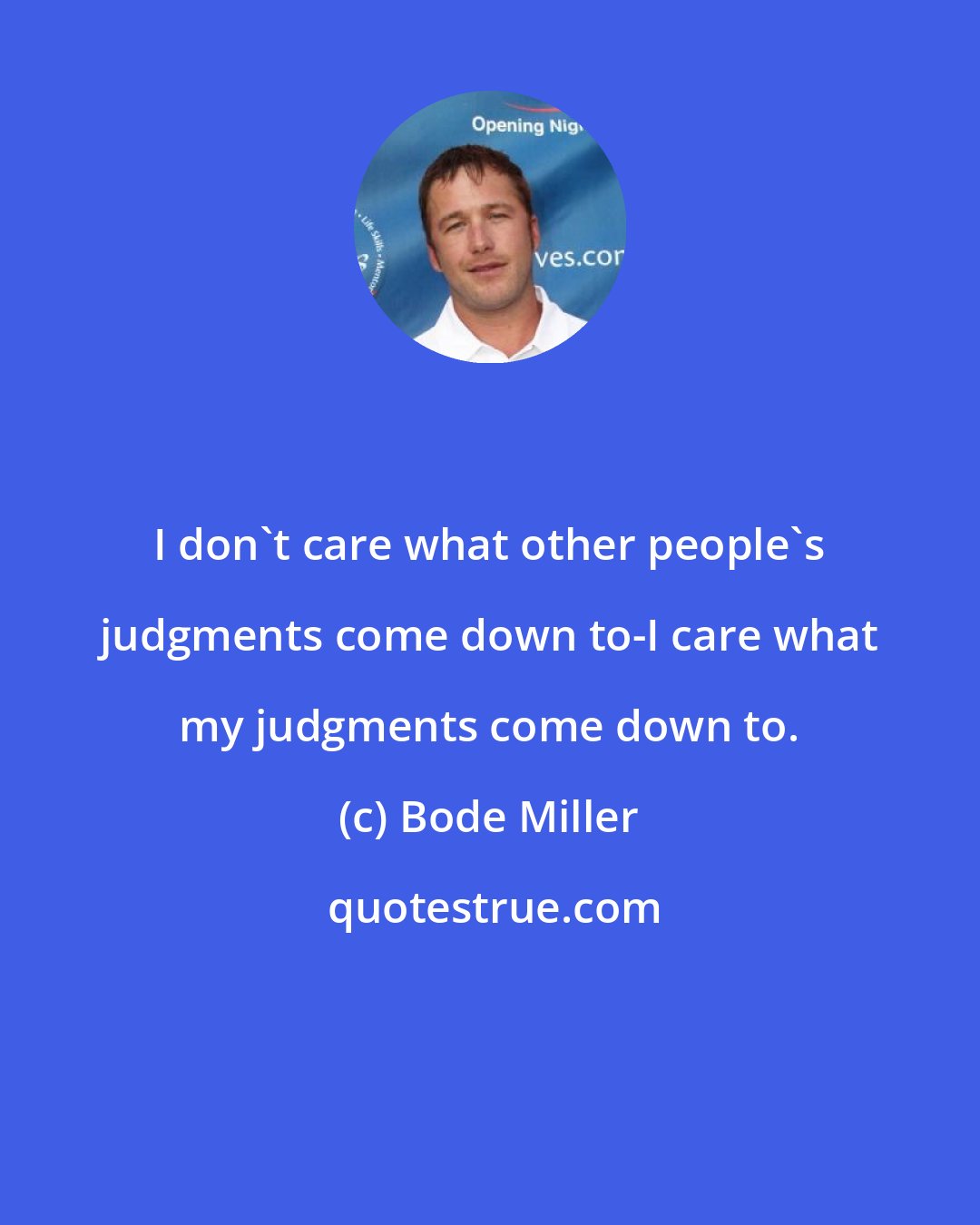 Bode Miller: I don't care what other people's judgments come down to-I care what my judgments come down to.