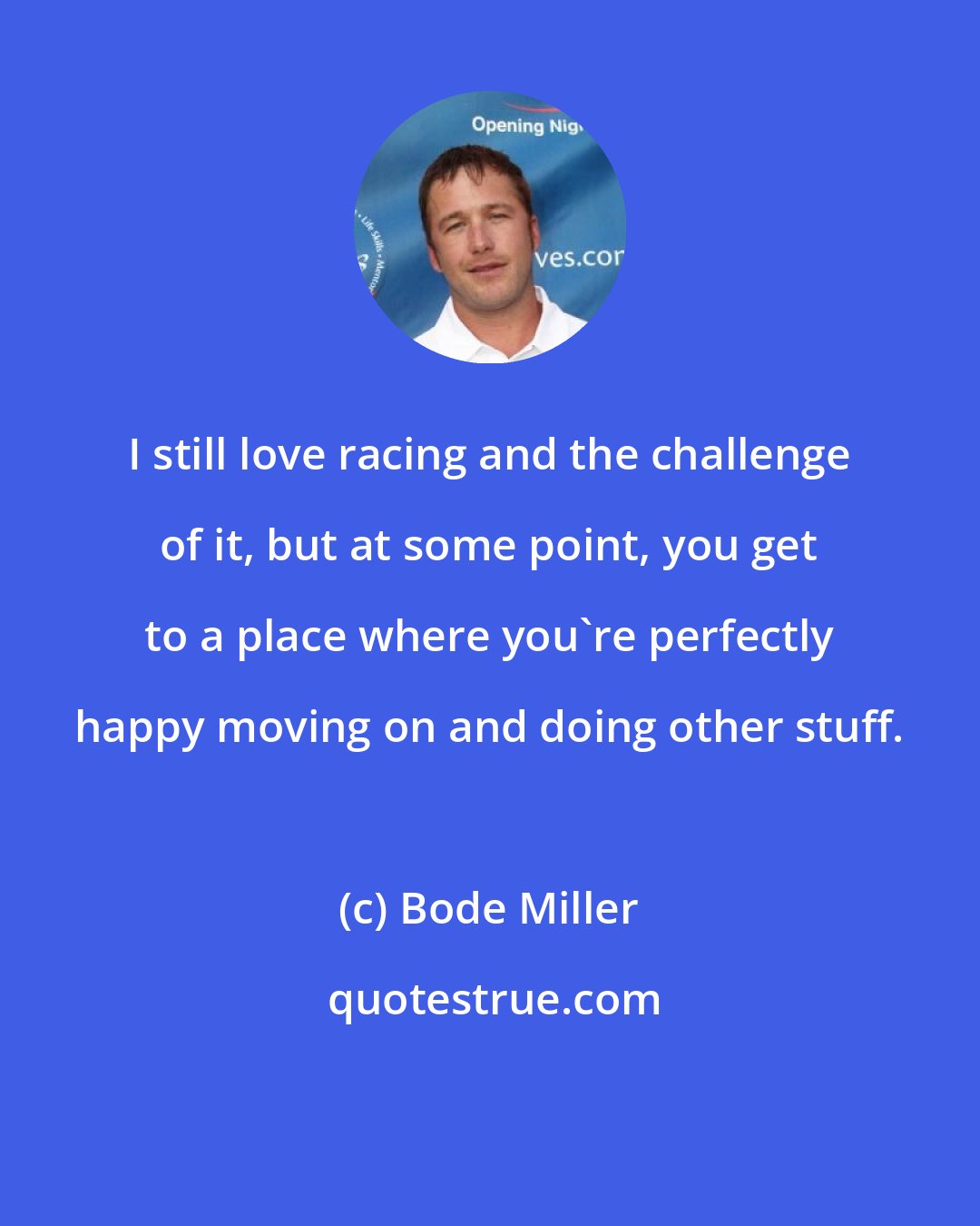 Bode Miller: I still love racing and the challenge of it, but at some point, you get to a place where you're perfectly happy moving on and doing other stuff.