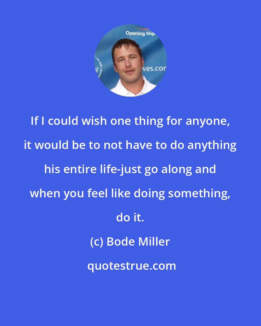 Bode Miller: If I could wish one thing for anyone, it would be to not have to do anything his entire life-just go along and when you feel like doing something, do it.