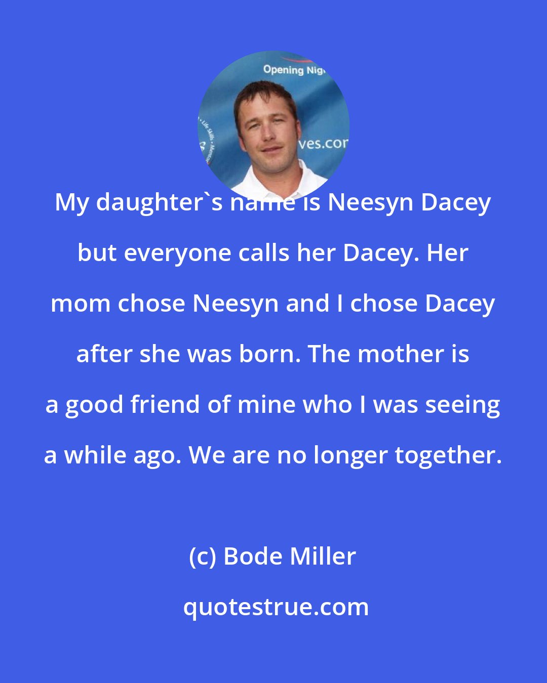 Bode Miller: My daughter's name is Neesyn Dacey but everyone calls her Dacey. Her mom chose Neesyn and I chose Dacey after she was born. The mother is a good friend of mine who I was seeing a while ago. We are no longer together.