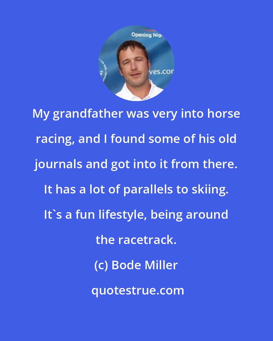 Bode Miller: My grandfather was very into horse racing, and I found some of his old journals and got into it from there. It has a lot of parallels to skiing. It's a fun lifestyle, being around the racetrack.