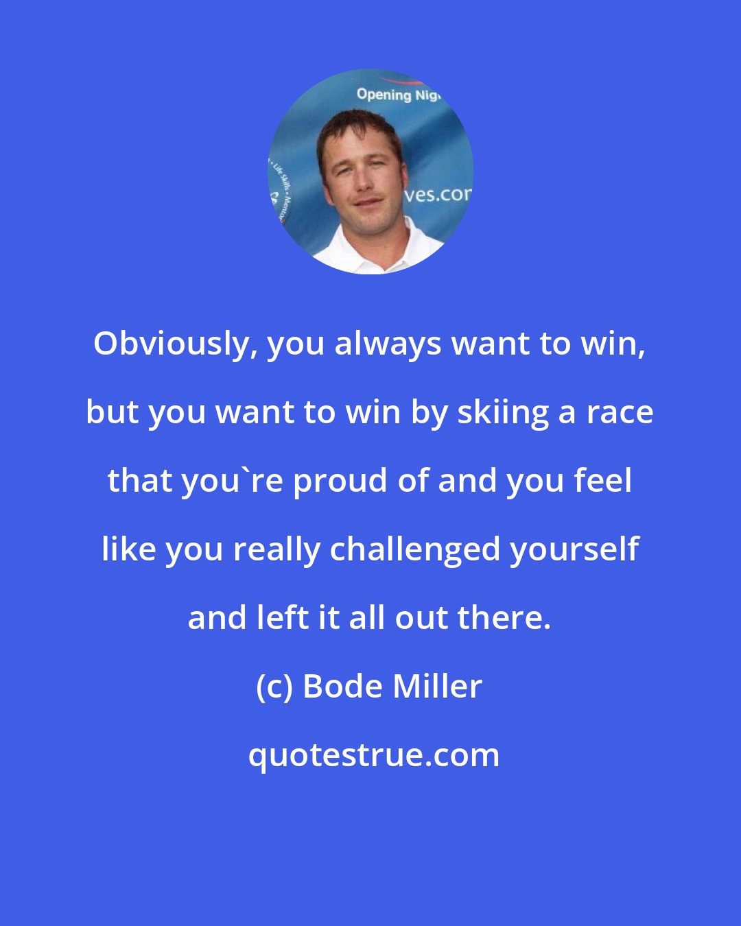 Bode Miller: Obviously, you always want to win, but you want to win by skiing a race that you're proud of and you feel like you really challenged yourself and left it all out there.