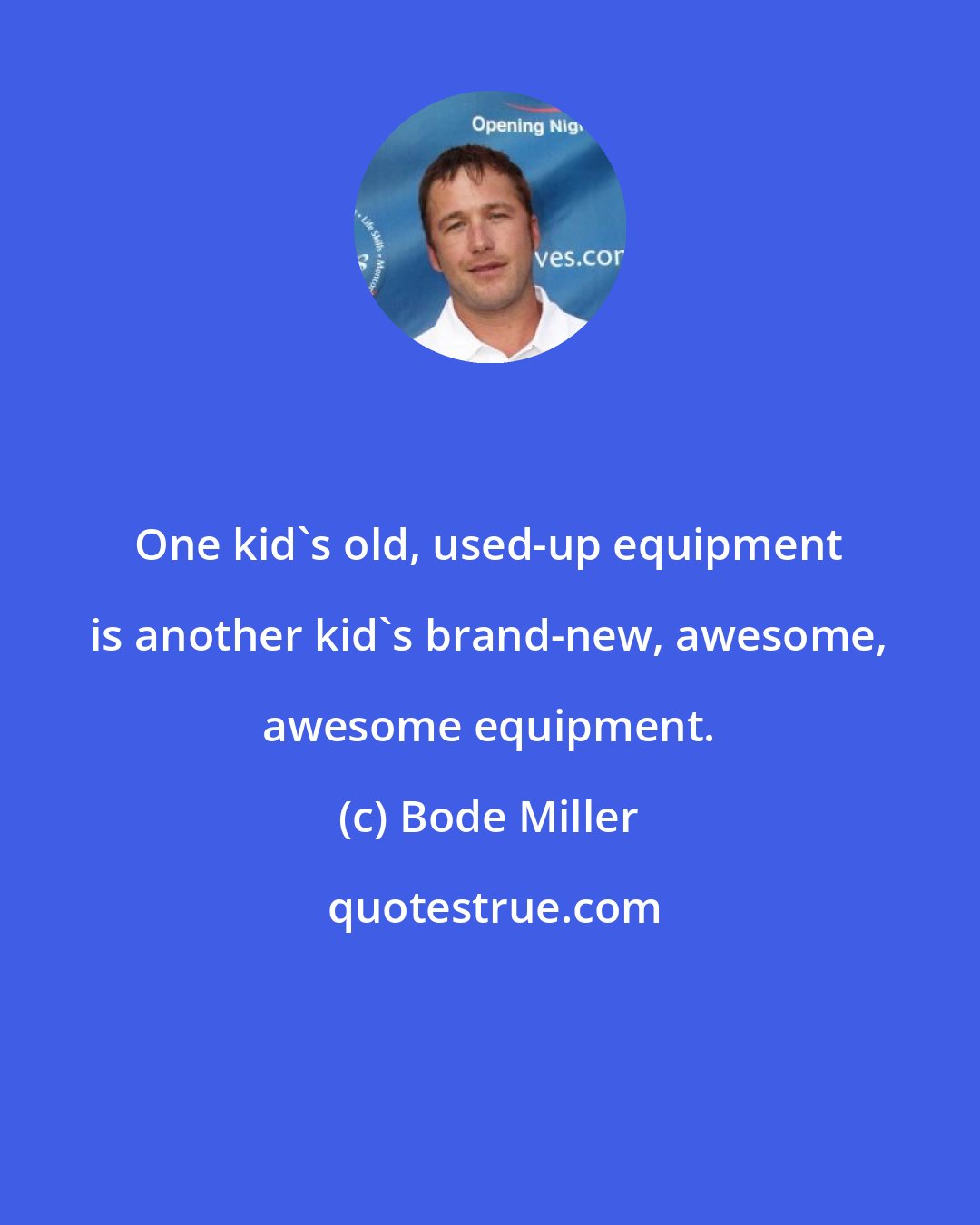 Bode Miller: One kid's old, used-up equipment is another kid's brand-new, awesome, awesome equipment.