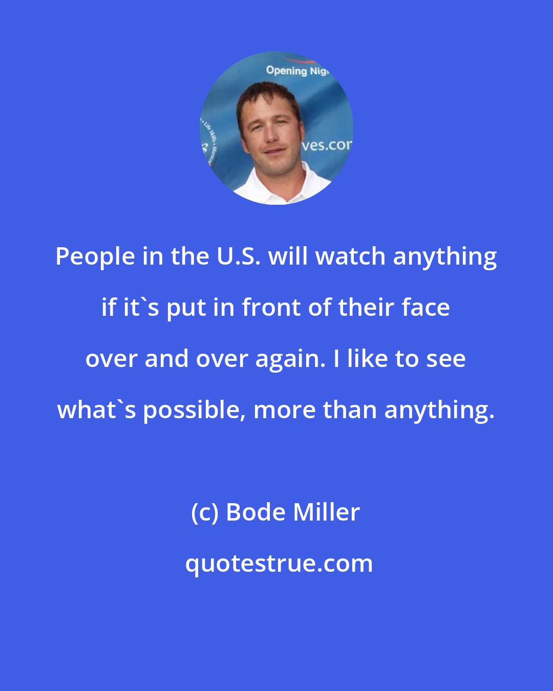 Bode Miller: People in the U.S. will watch anything if it's put in front of their face over and over again. I like to see what's possible, more than anything.
