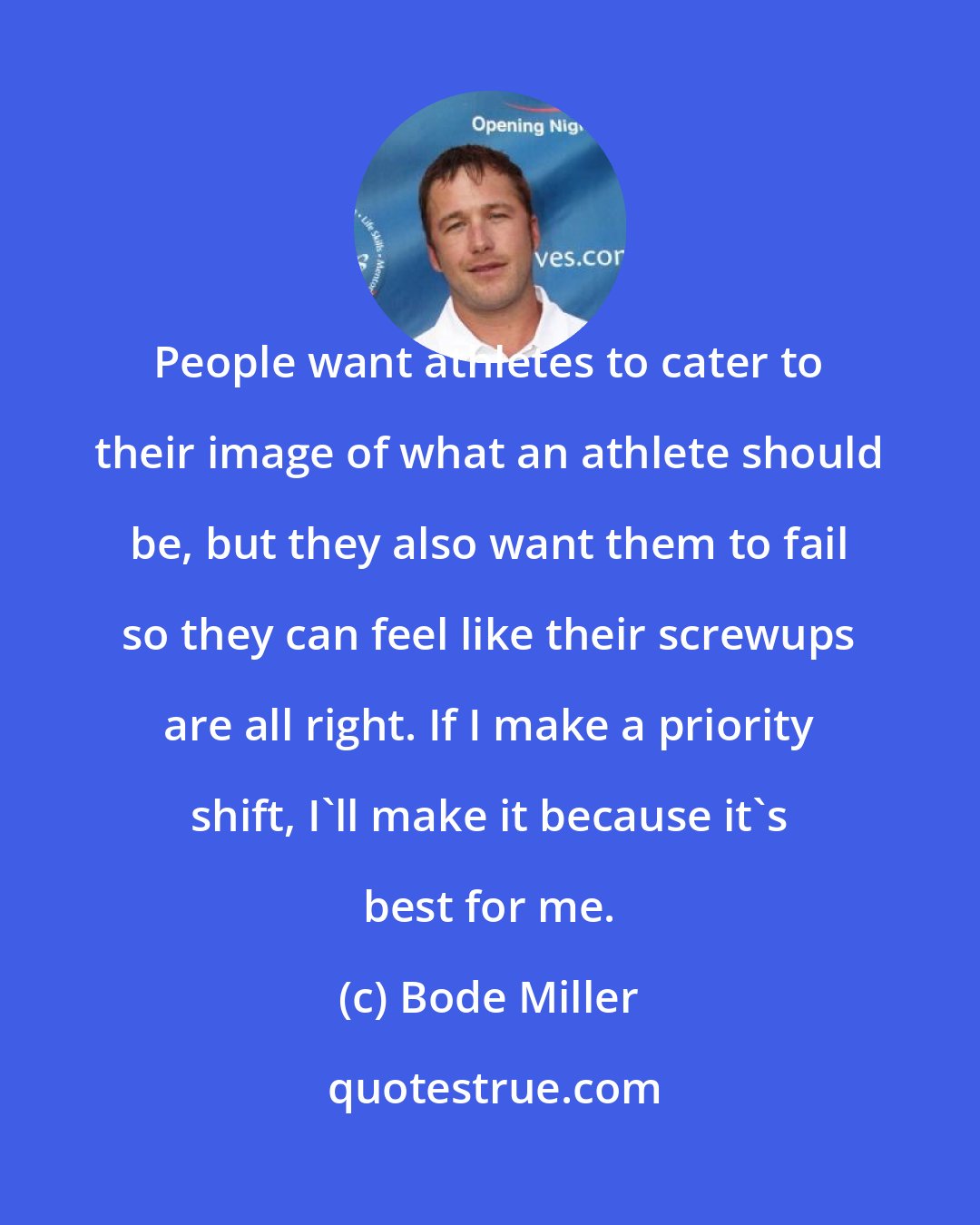 Bode Miller: People want athletes to cater to their image of what an athlete should be, but they also want them to fail so they can feel like their screwups are all right. If I make a priority shift, I'll make it because it's best for me.