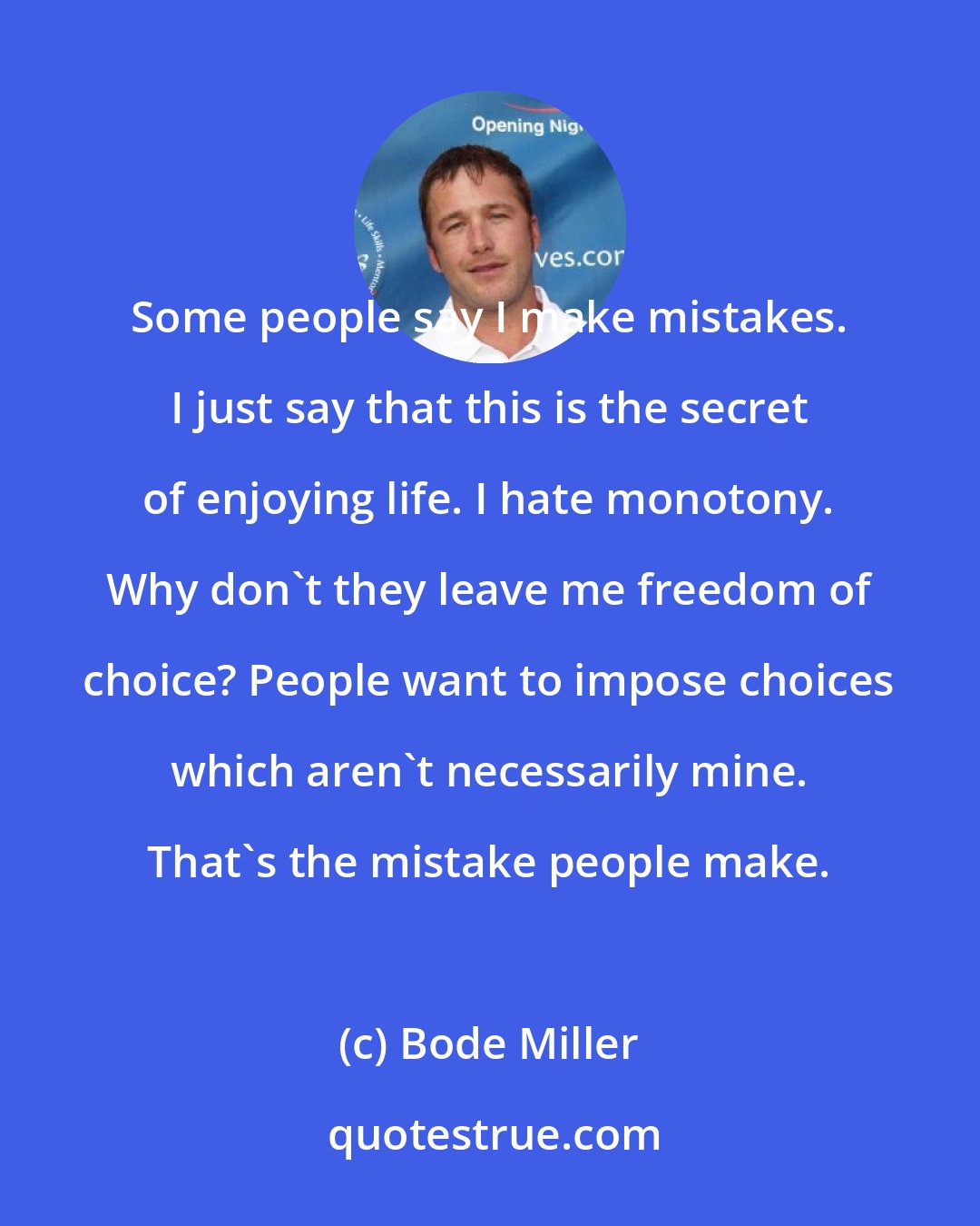 Bode Miller: Some people say I make mistakes. I just say that this is the secret of enjoying life. I hate monotony. Why don't they leave me freedom of choice? People want to impose choices which aren't necessarily mine. That's the mistake people make.