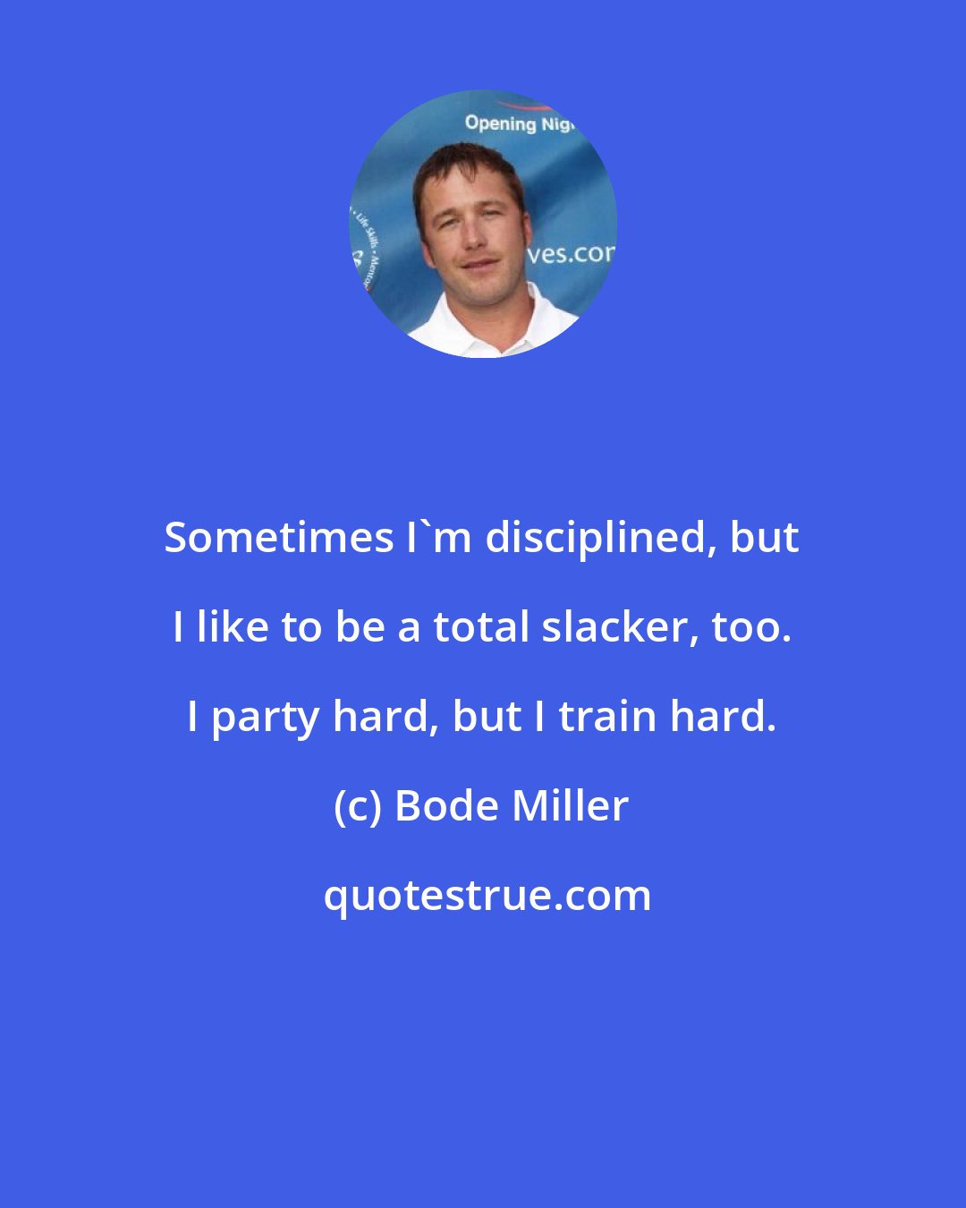 Bode Miller: Sometimes I'm disciplined, but I like to be a total slacker, too. I party hard, but I train hard.