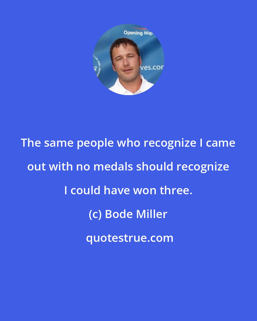 Bode Miller: The same people who recognize I came out with no medals should recognize I could have won three.
