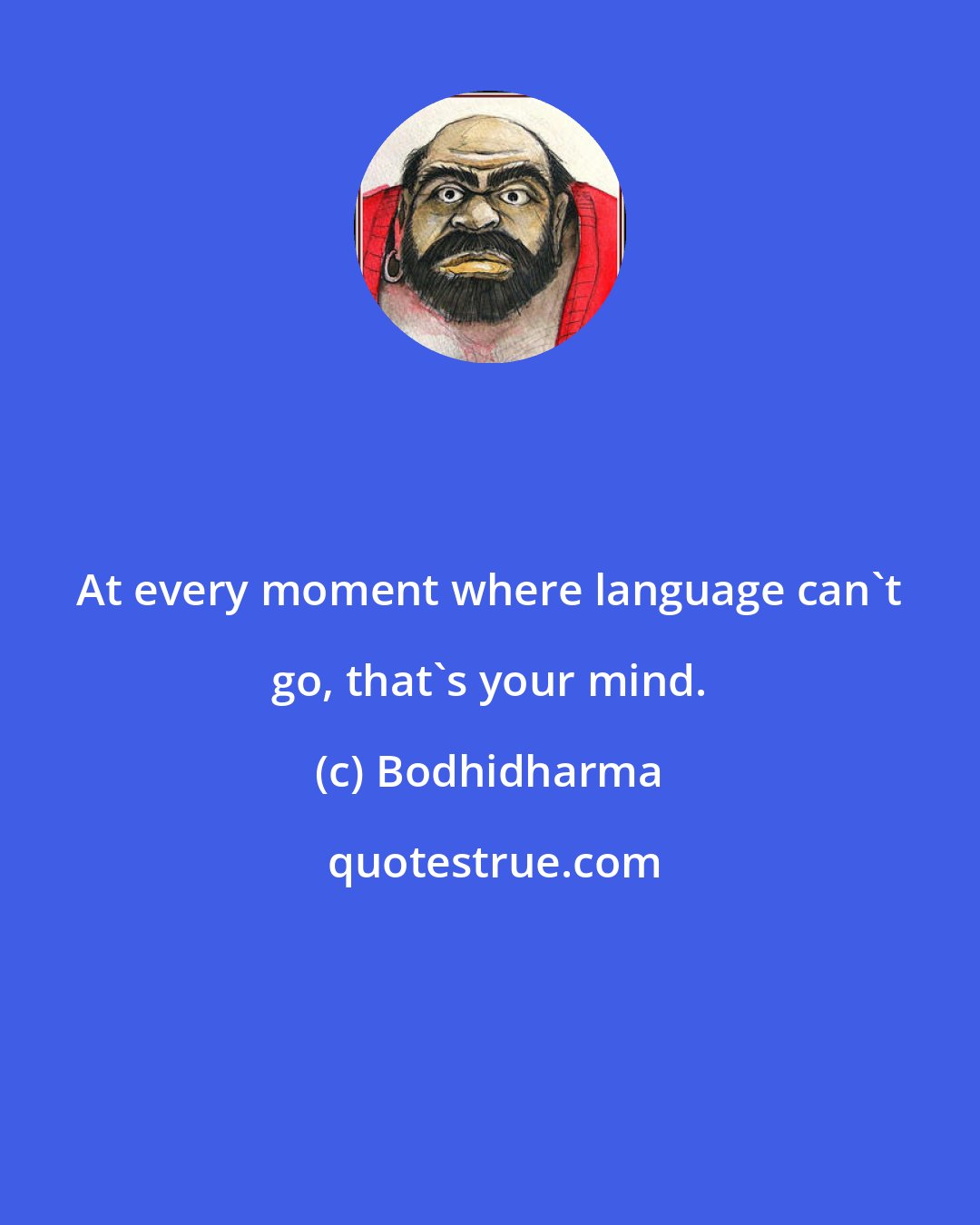 Bodhidharma: At every moment where language can't go, that's your mind.