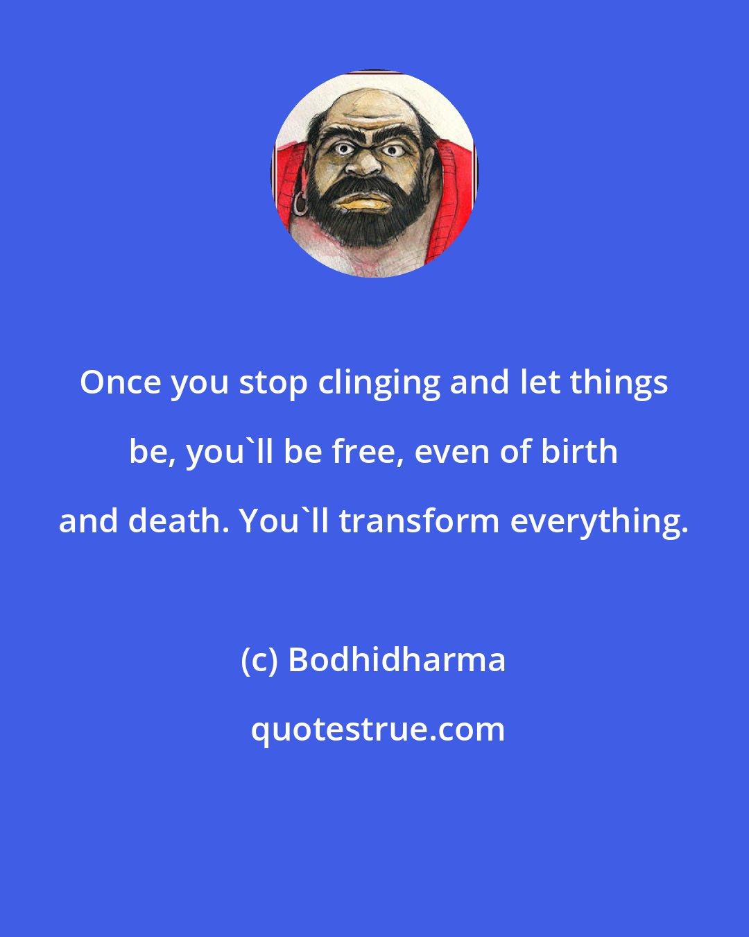 Bodhidharma: Once you stop clinging and let things be, you'll be free, even of birth and death. You'll transform everything.