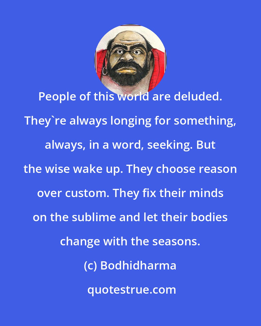 Bodhidharma: People of this world are deluded. They're always longing for something, always, in a word, seeking. But the wise wake up. They choose reason over custom. They fix their minds on the sublime and let their bodies change with the seasons.