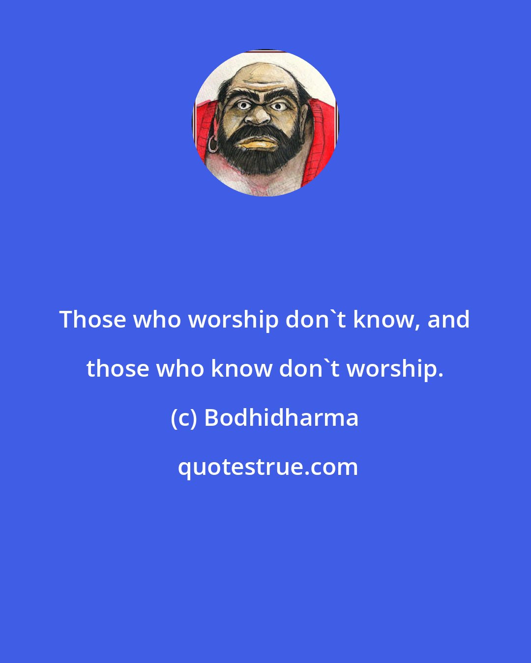 Bodhidharma: Those who worship don't know, and those who know don't worship.