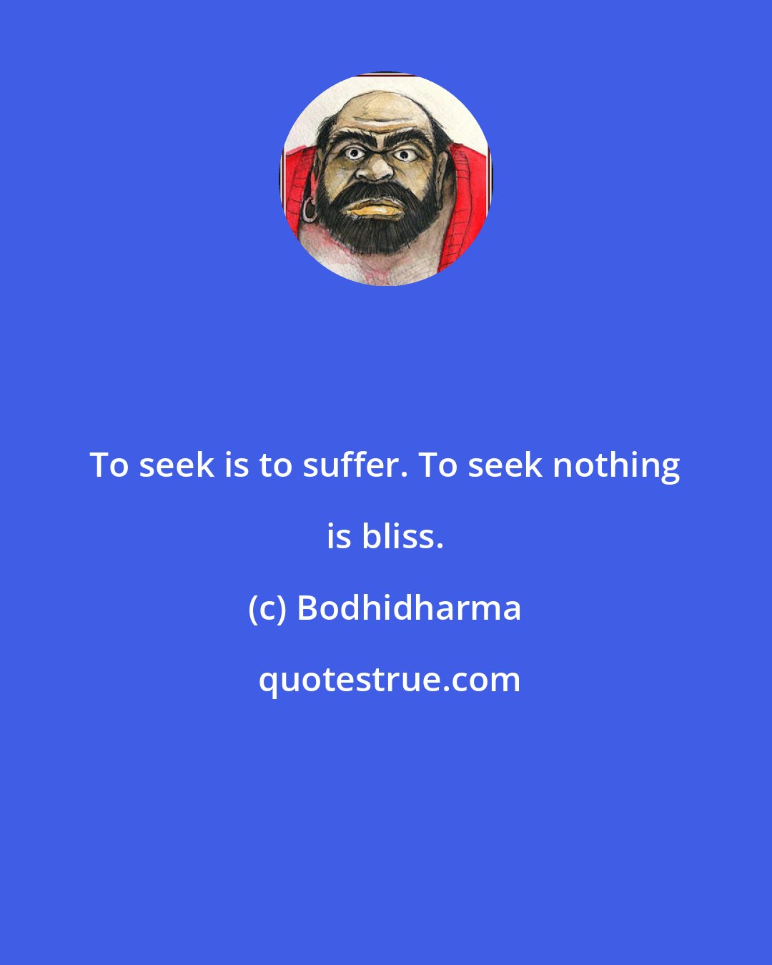 Bodhidharma: To seek is to suffer. To seek nothing is bliss.