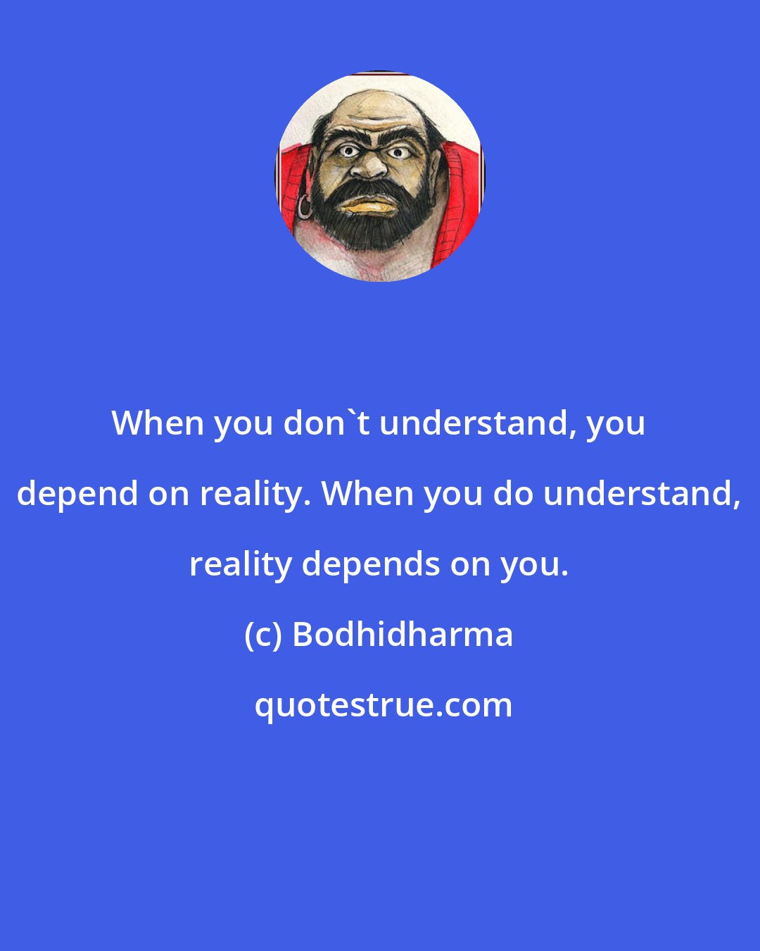 Bodhidharma: When you don't understand, you depend on reality. When you do understand, reality depends on you.