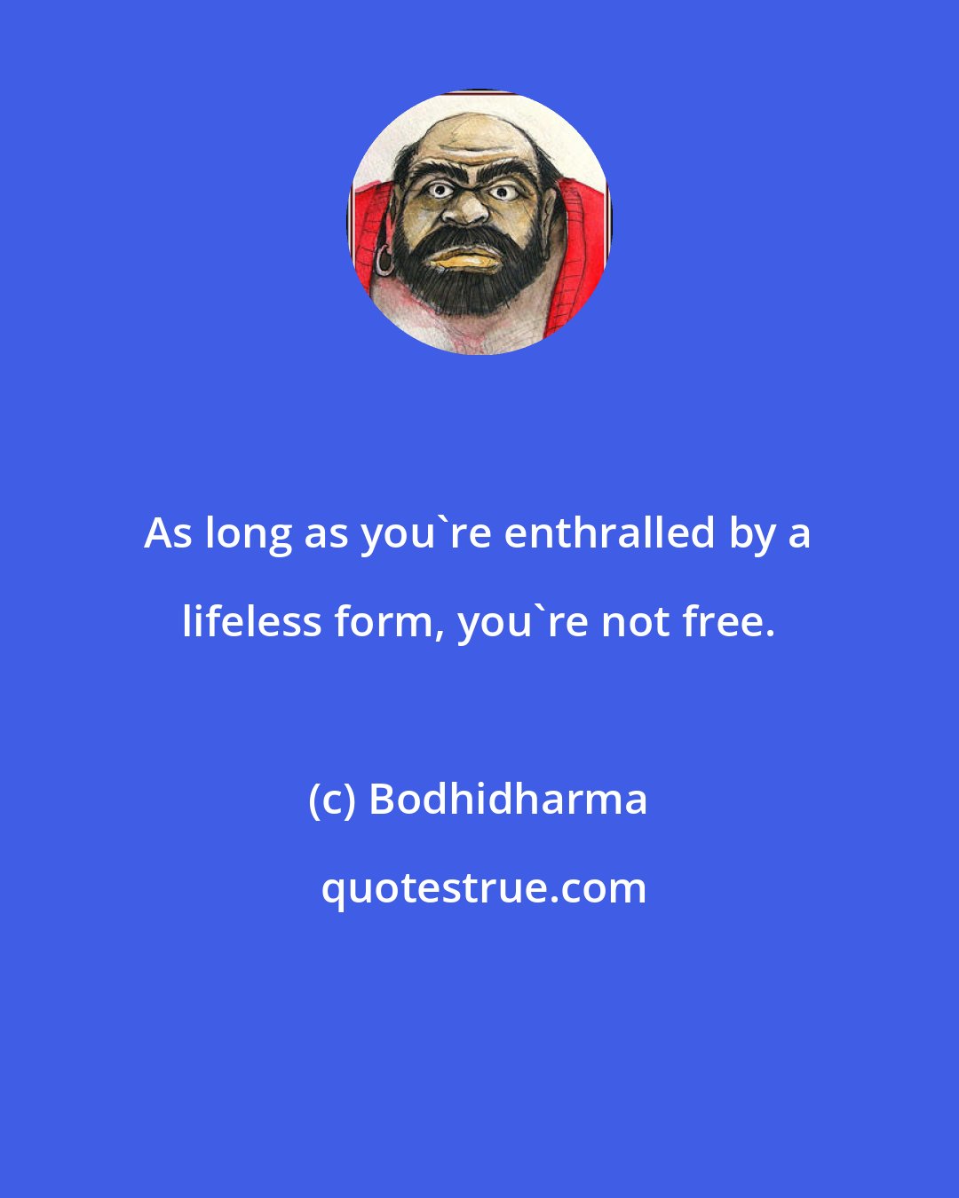 Bodhidharma: As long as you're enthralled by a lifeless form, you're not free.