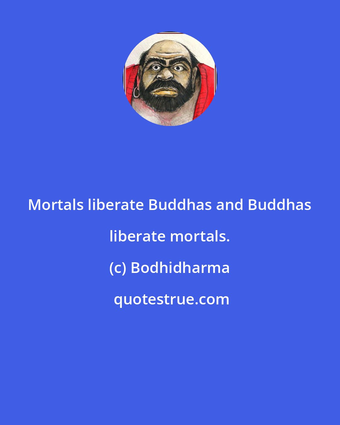 Bodhidharma: Mortals liberate Buddhas and Buddhas liberate mortals.