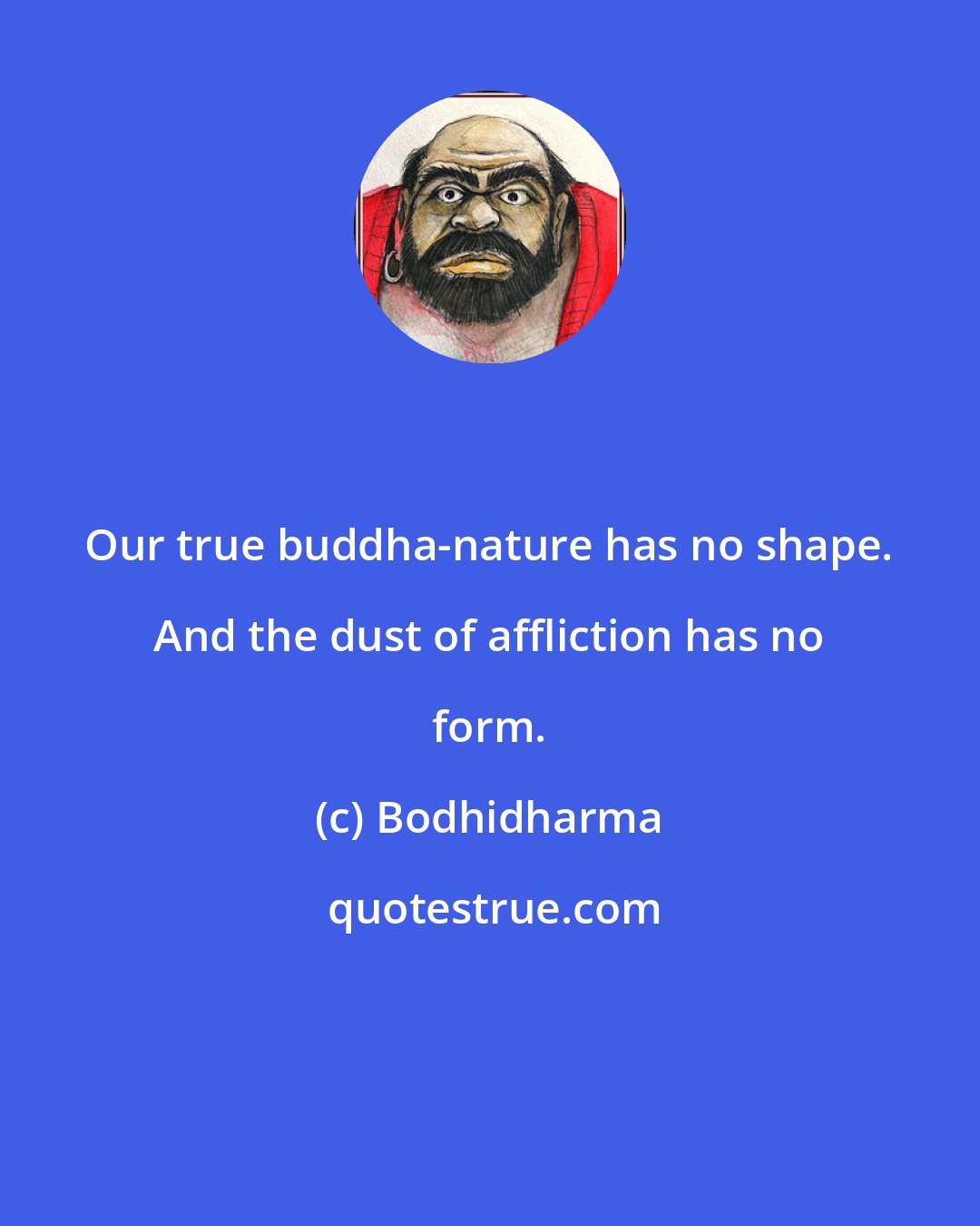 Bodhidharma: Our true buddha-nature has no shape. And the dust of affliction has no form.