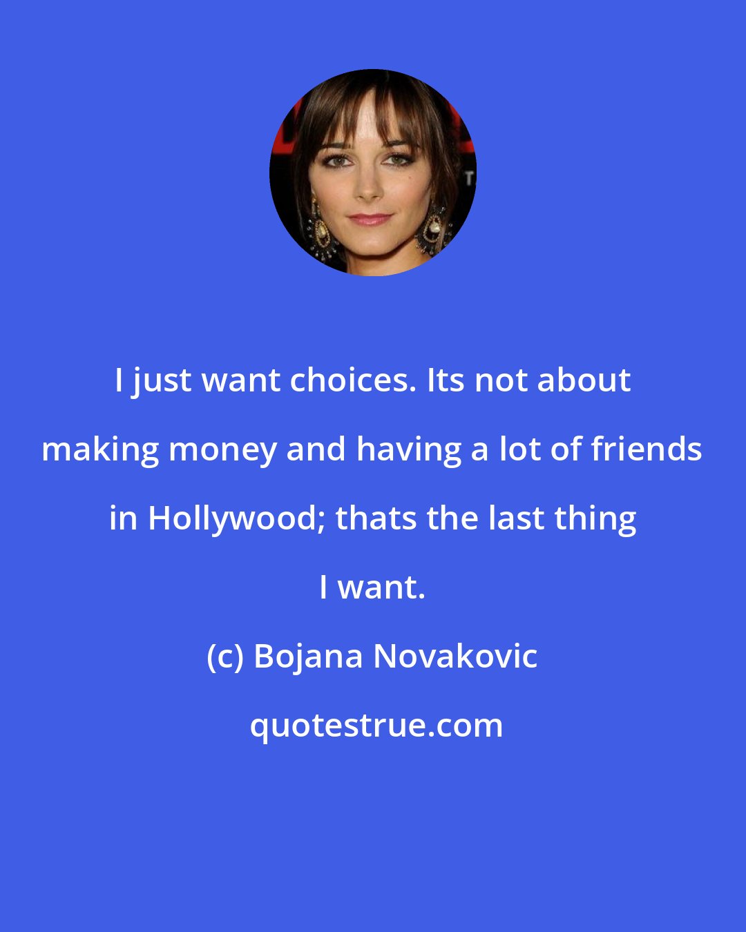 Bojana Novakovic: I just want choices. Its not about making money and having a lot of friends in Hollywood; thats the last thing I want.
