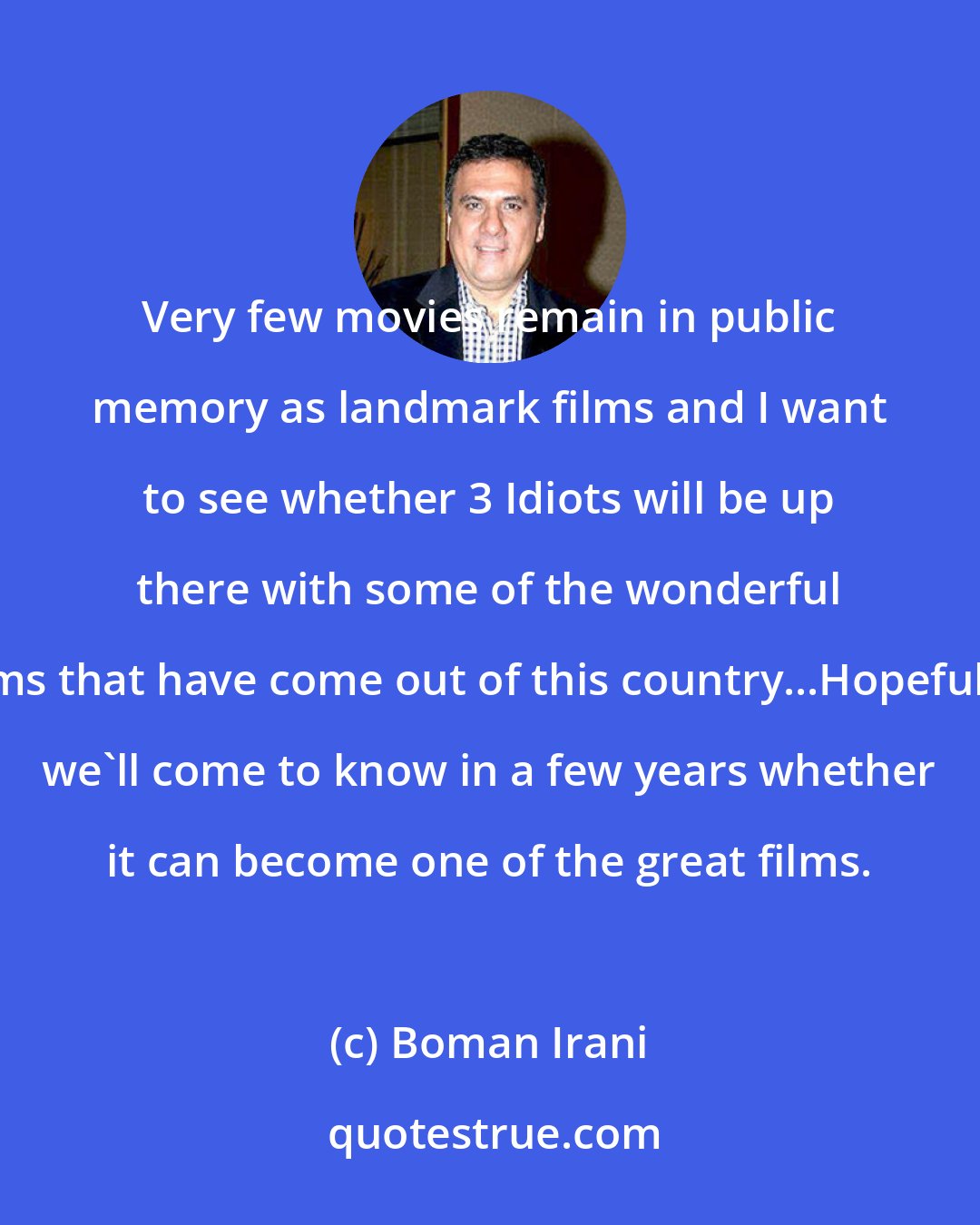 Boman Irani: Very few movies remain in public memory as landmark films and I want to see whether 3 Idiots will be up there with some of the wonderful films that have come out of this country...Hopefully, we'll come to know in a few years whether it can become one of the great films.