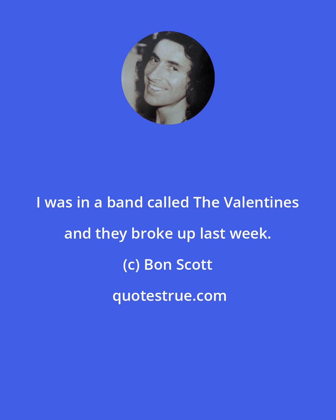 Bon Scott: I was in a band called The Valentines and they broke up last week.