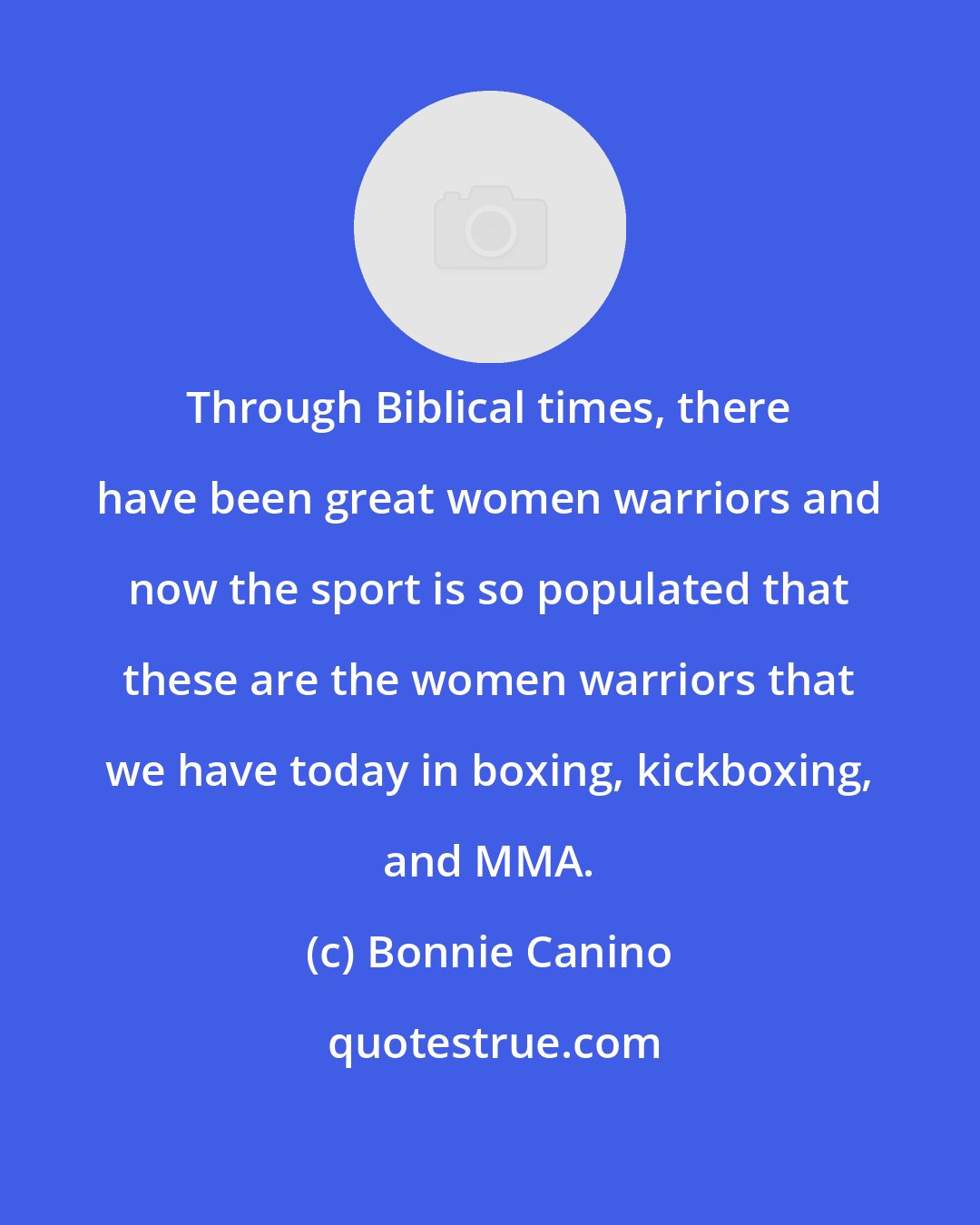 Bonnie Canino: Through Biblical times, there have been great women warriors and now the sport is so populated that these are the women warriors that we have today in boxing, kickboxing, and MMA.