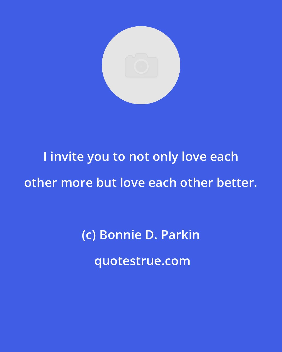 Bonnie D. Parkin: I invite you to not only love each other more but love each other better.