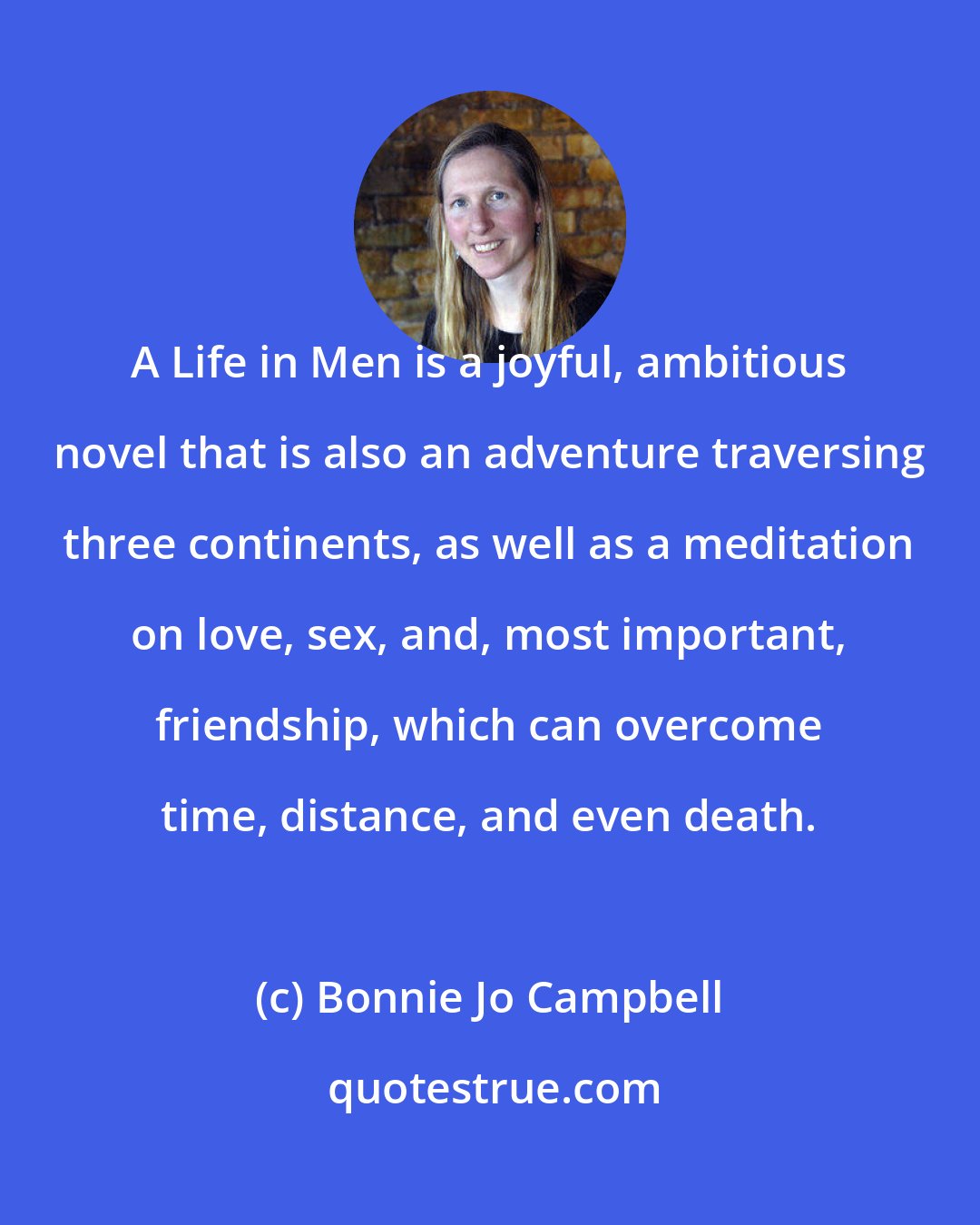 Bonnie Jo Campbell: A Life in Men is a joyful, ambitious novel that is also an adventure traversing three continents, as well as a meditation on love, sex, and, most important, friendship, which can overcome time, distance, and even death.