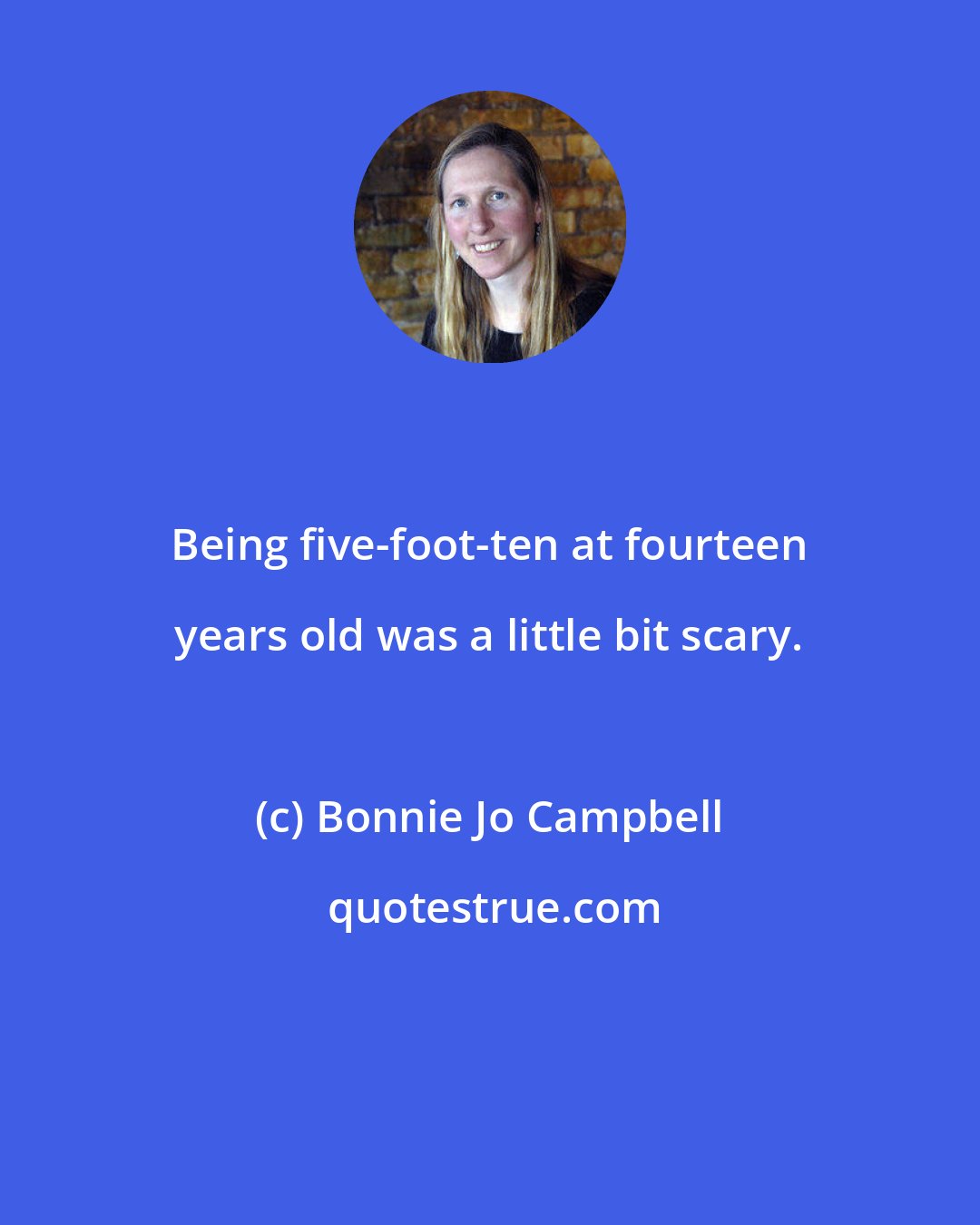 Bonnie Jo Campbell: Being five-foot-ten at fourteen years old was a little bit scary.