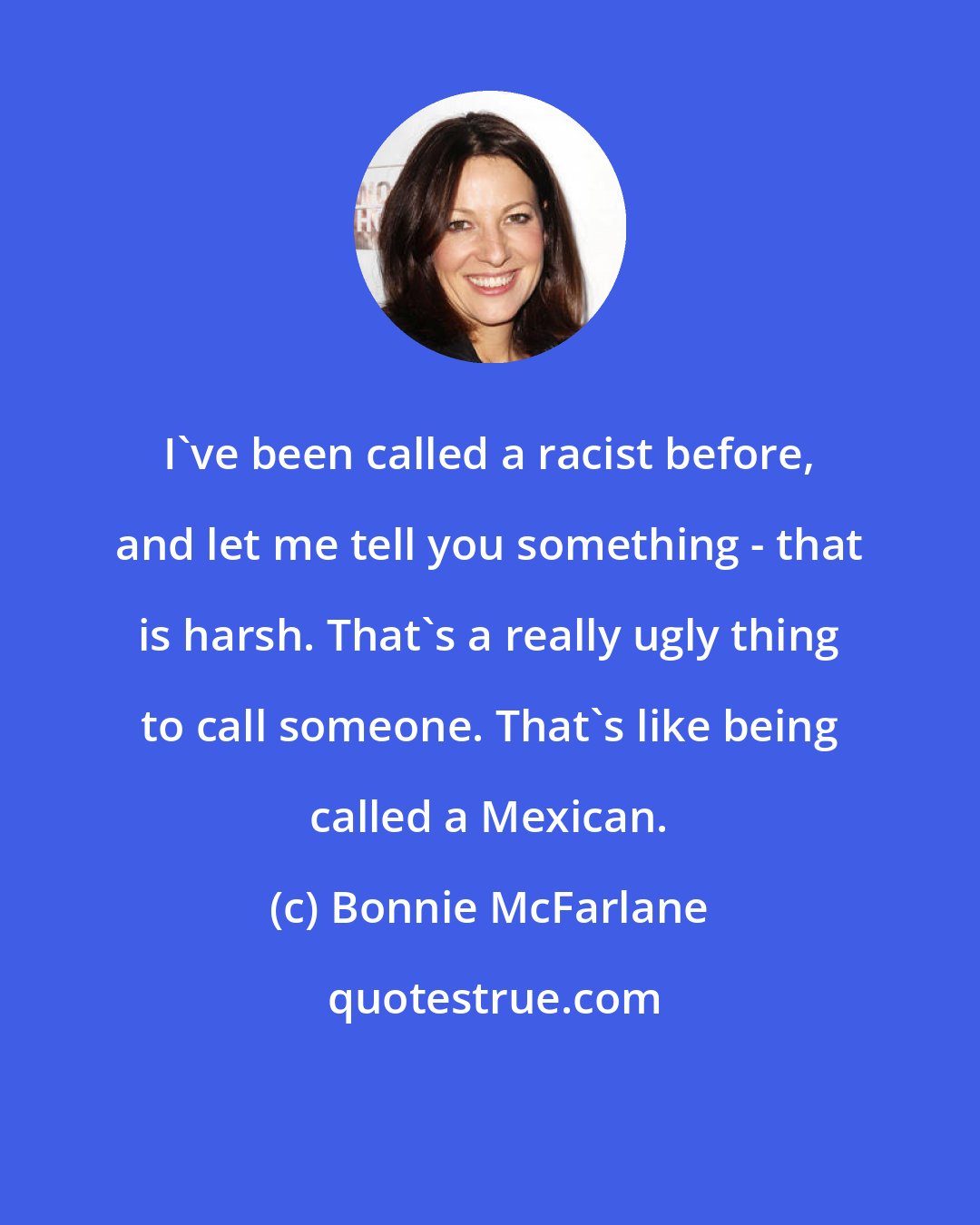 Bonnie McFarlane: I've been called a racist before, and let me tell you something - that is harsh. That's a really ugly thing to call someone. That's like being called a Mexican.