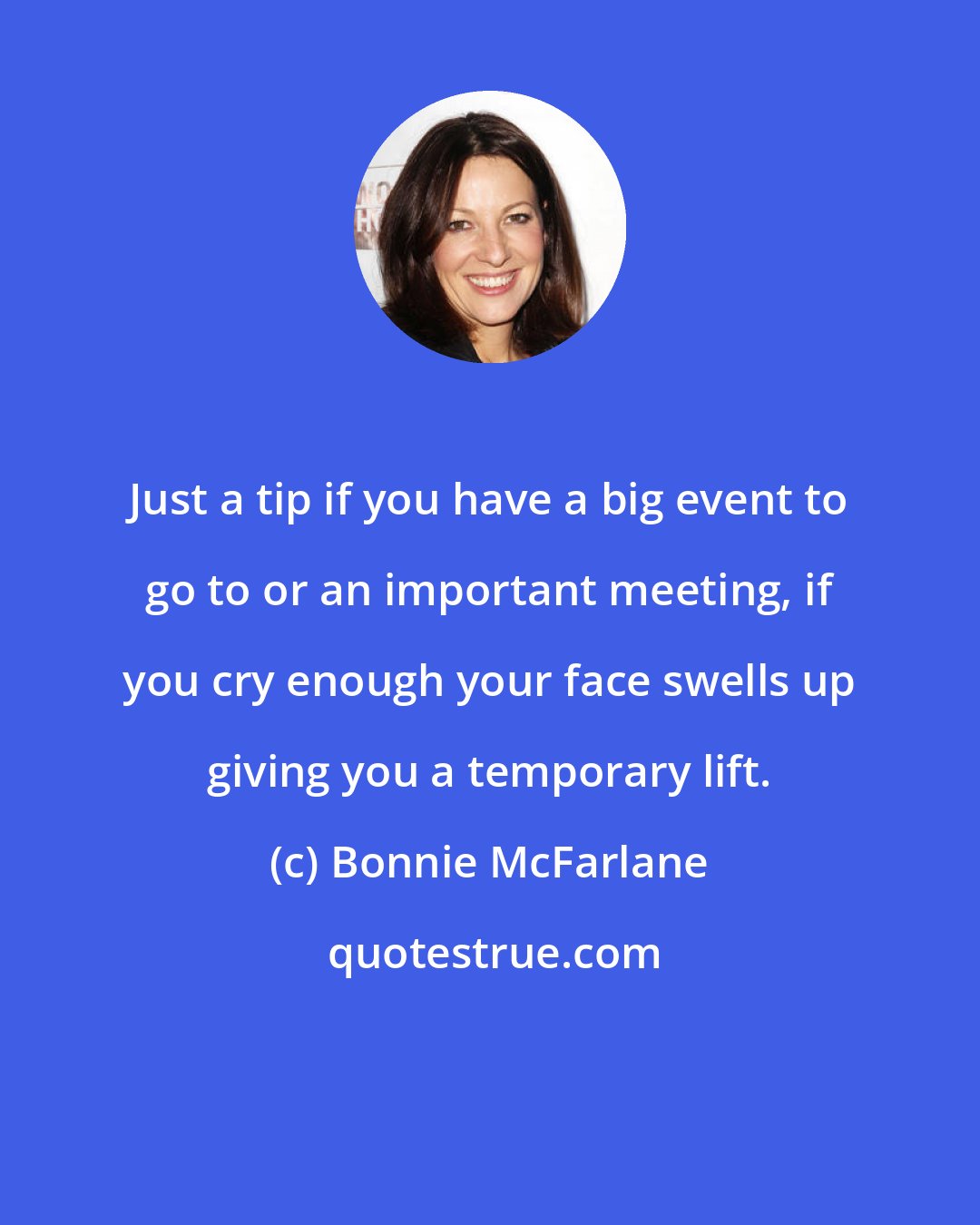 Bonnie McFarlane: Just a tip if you have a big event to go to or an important meeting, if you cry enough your face swells up giving you a temporary lift.