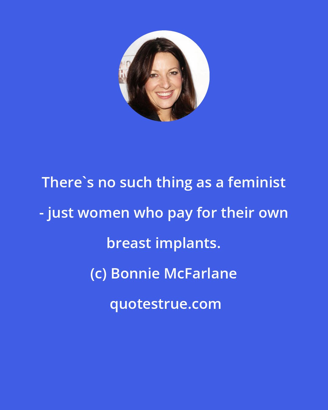 Bonnie McFarlane: There's no such thing as a feminist - just women who pay for their own breast implants.