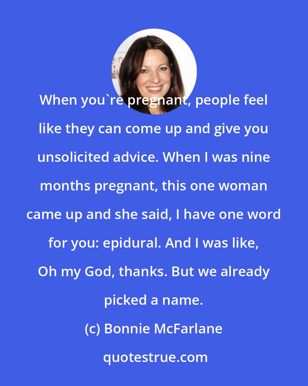 Bonnie McFarlane: When you're pregnant, people feel like they can come up and give you unsolicited advice. When I was nine months pregnant, this one woman came up and she said, I have one word for you: epidural. And I was like, Oh my God, thanks. But we already picked a name.