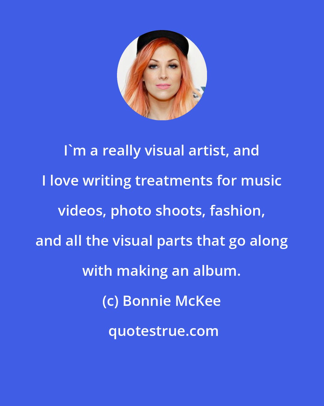 Bonnie McKee: I'm a really visual artist, and I love writing treatments for music videos, photo shoots, fashion, and all the visual parts that go along with making an album.