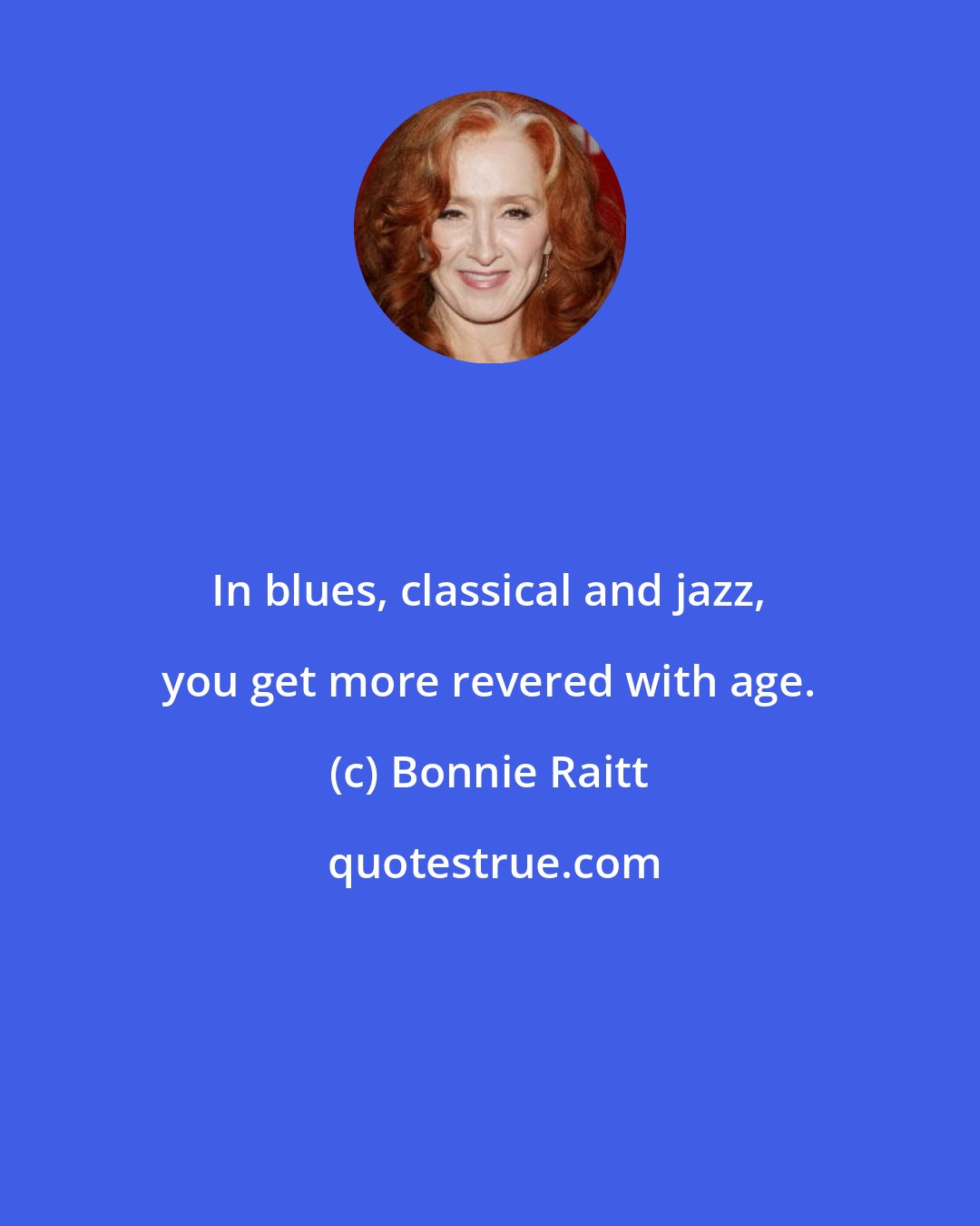 Bonnie Raitt: In blues, classical and jazz, you get more revered with age.