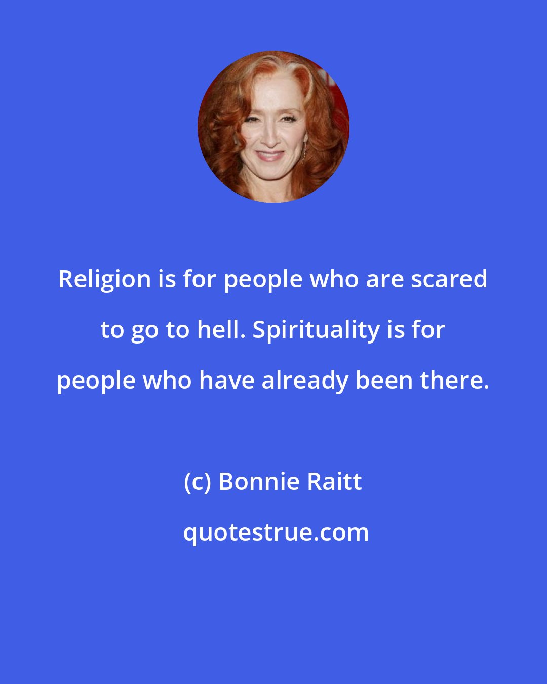 Bonnie Raitt: Religion is for people who are scared to go to hell. Spirituality is for people who have already been there.