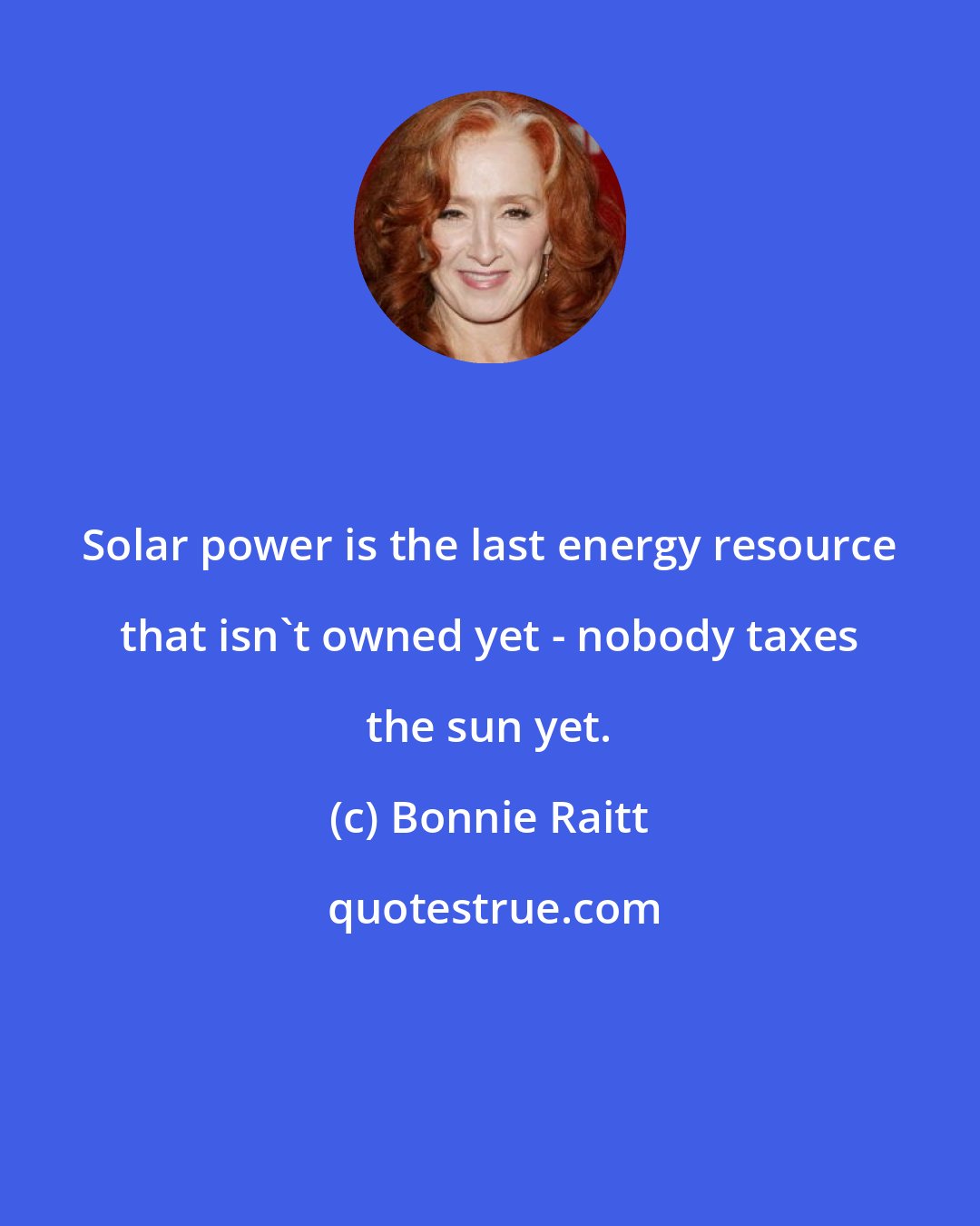 Bonnie Raitt: Solar power is the last energy resource that isn't owned yet - nobody taxes the sun yet.