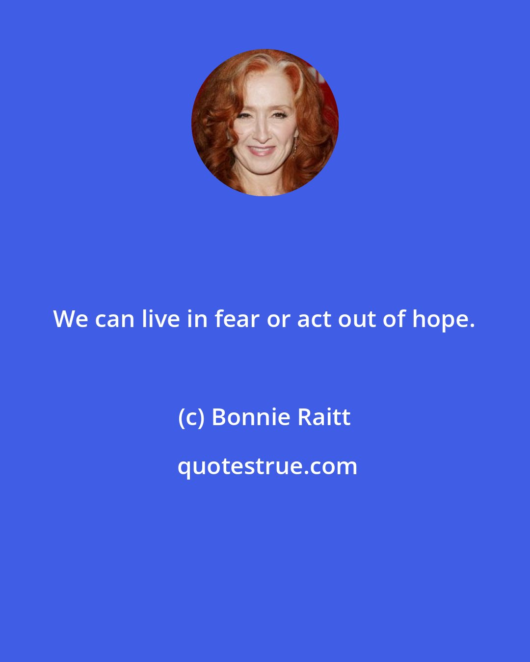 Bonnie Raitt: We can live in fear or act out of hope.